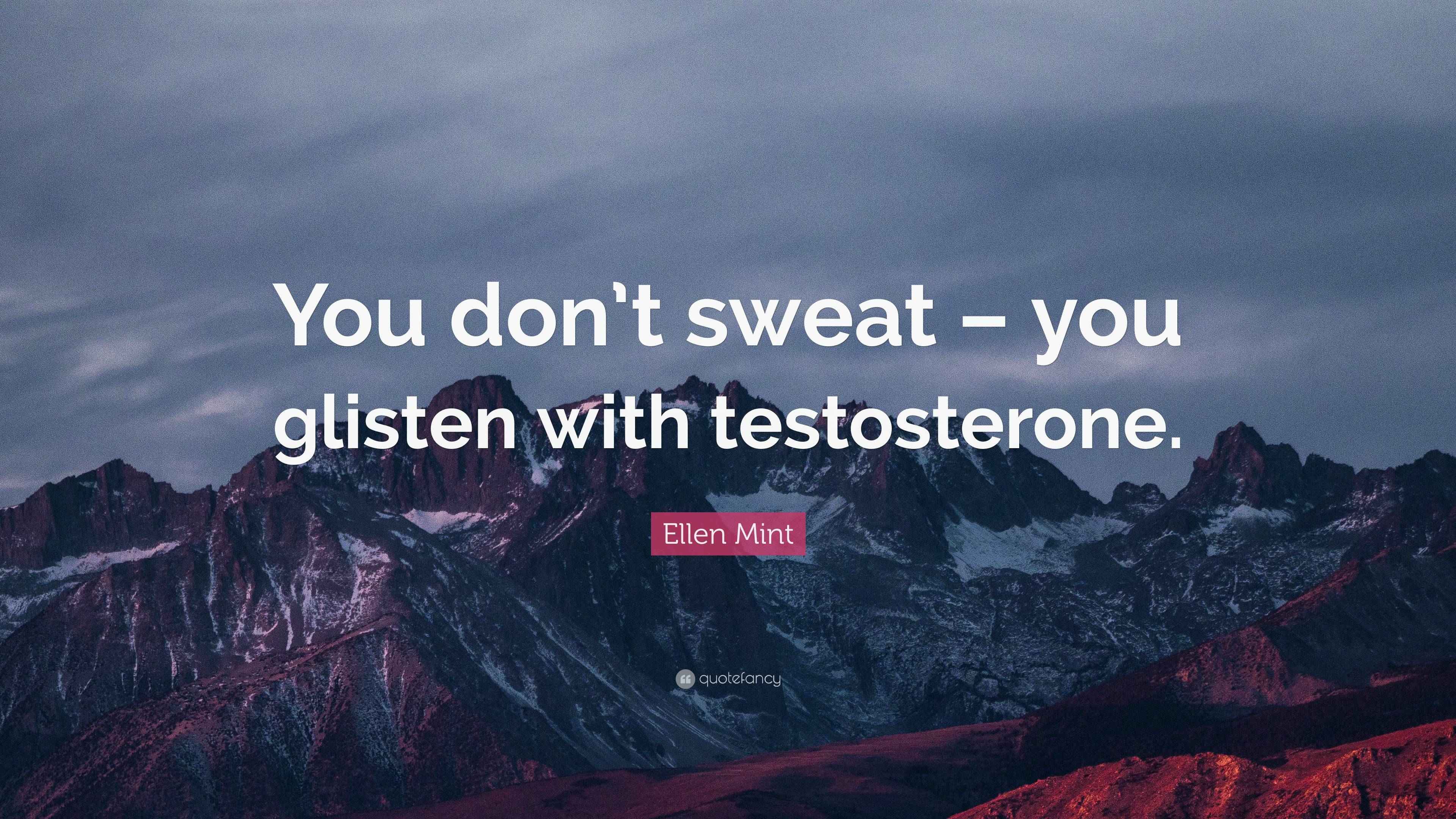 Ellen Mint Quote “You don’t sweat you glisten with testosterone.”