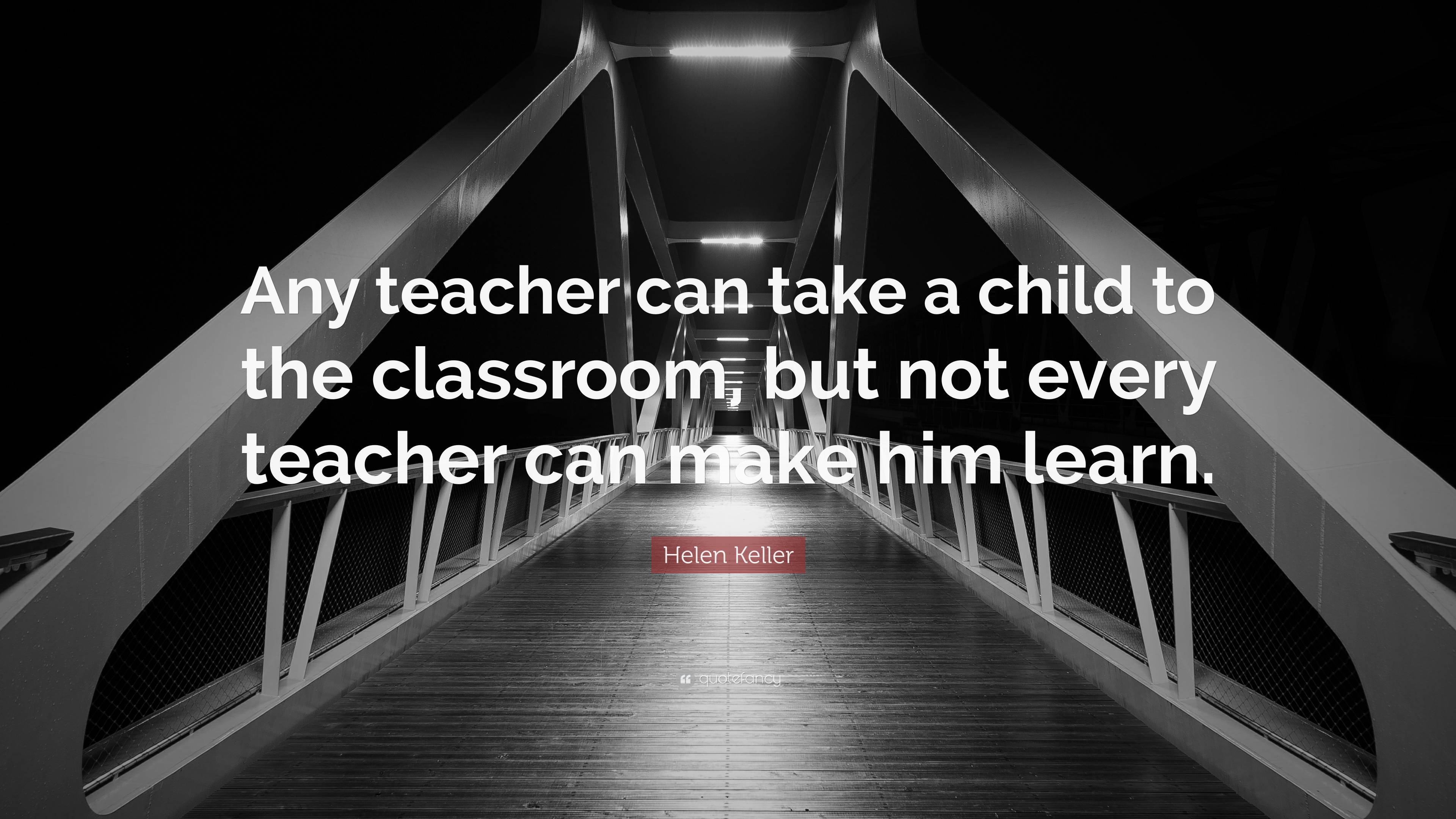 Helen Keller Quote: “Any teacher can take a child to the classroom, but ...