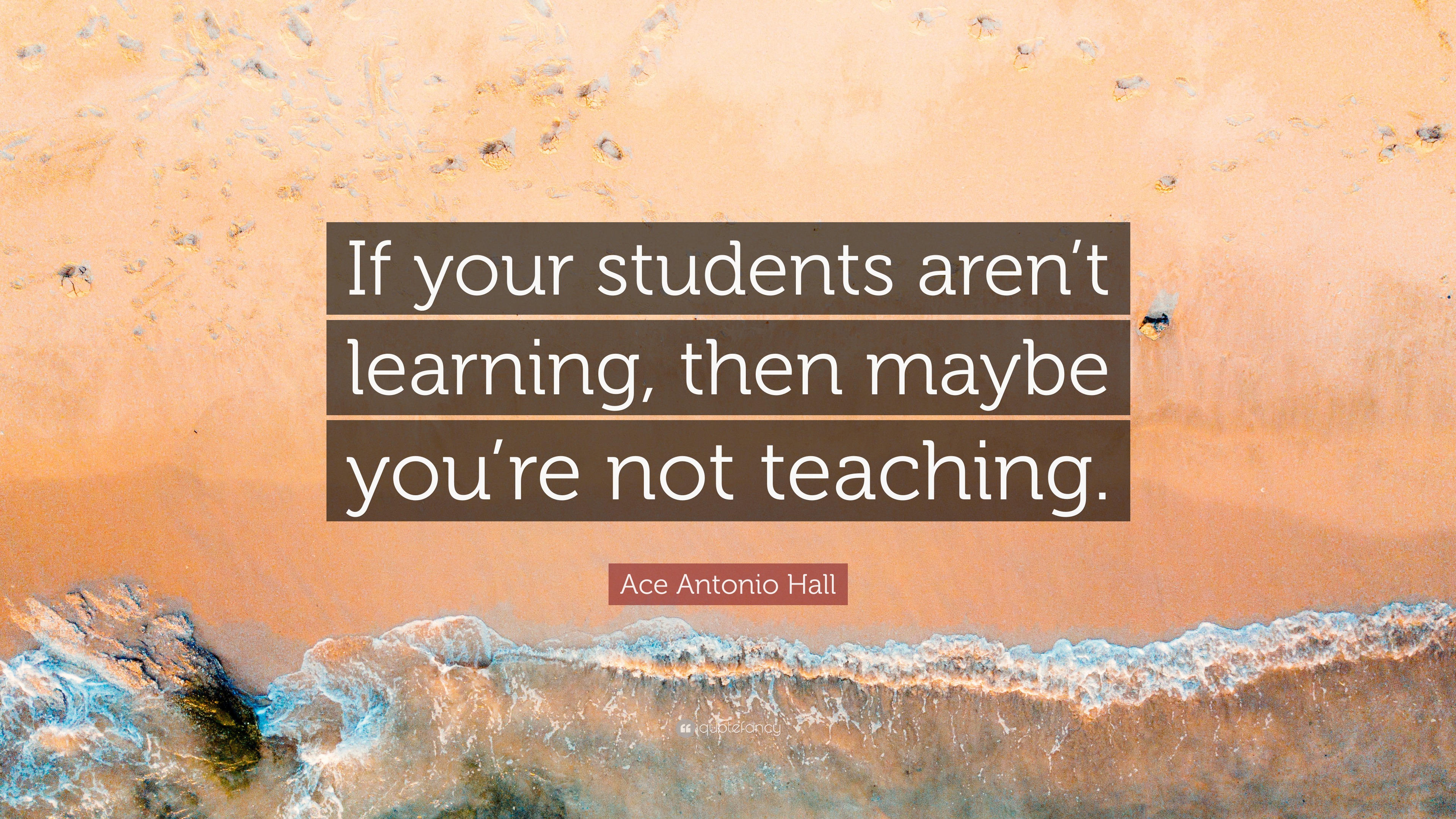 Ace Antonio Hall Quote: “If your students aren’t learning, then maybe ...