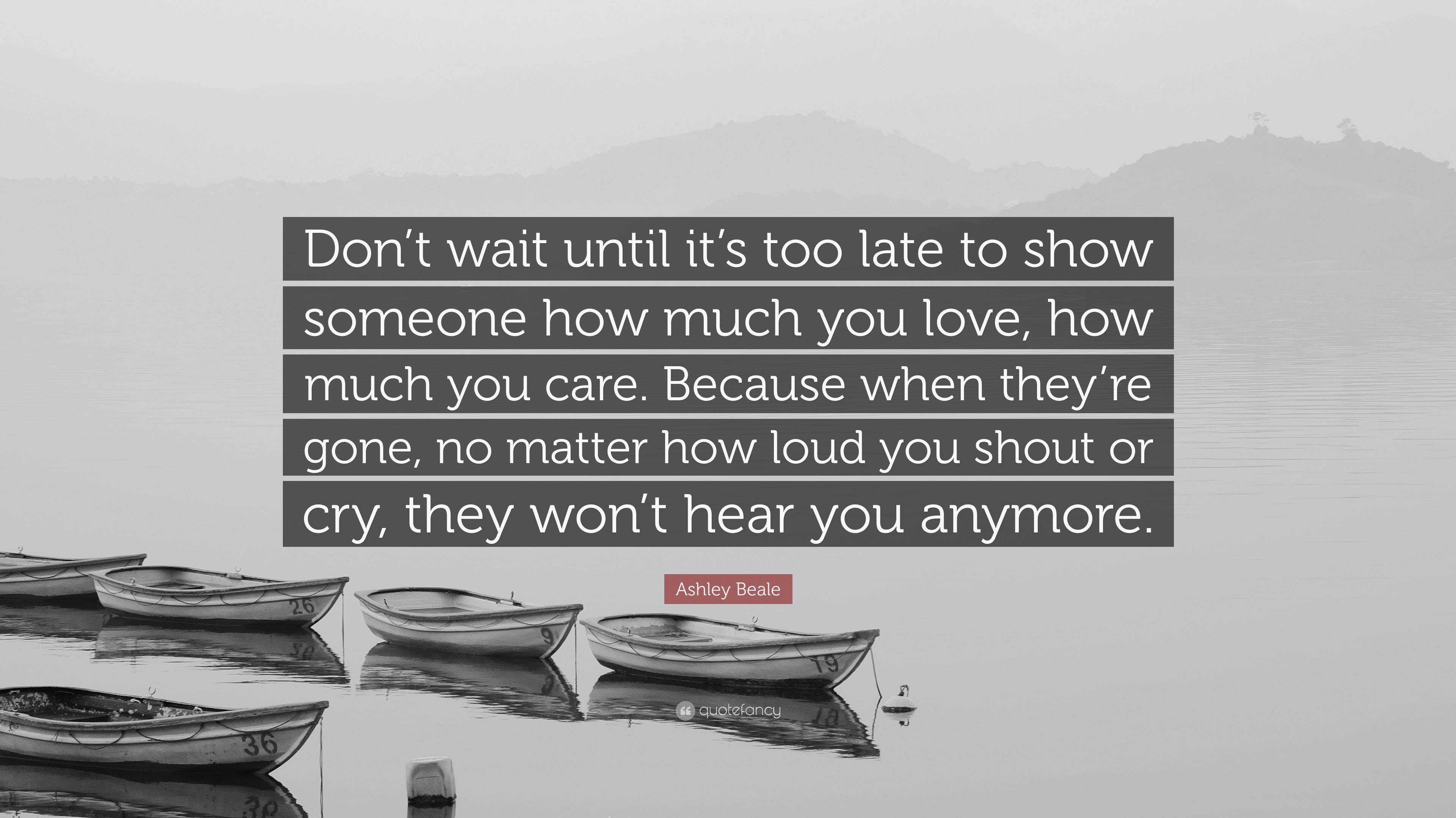 Ashley Beale Quote “Don’t wait until it’s too late to show someone how