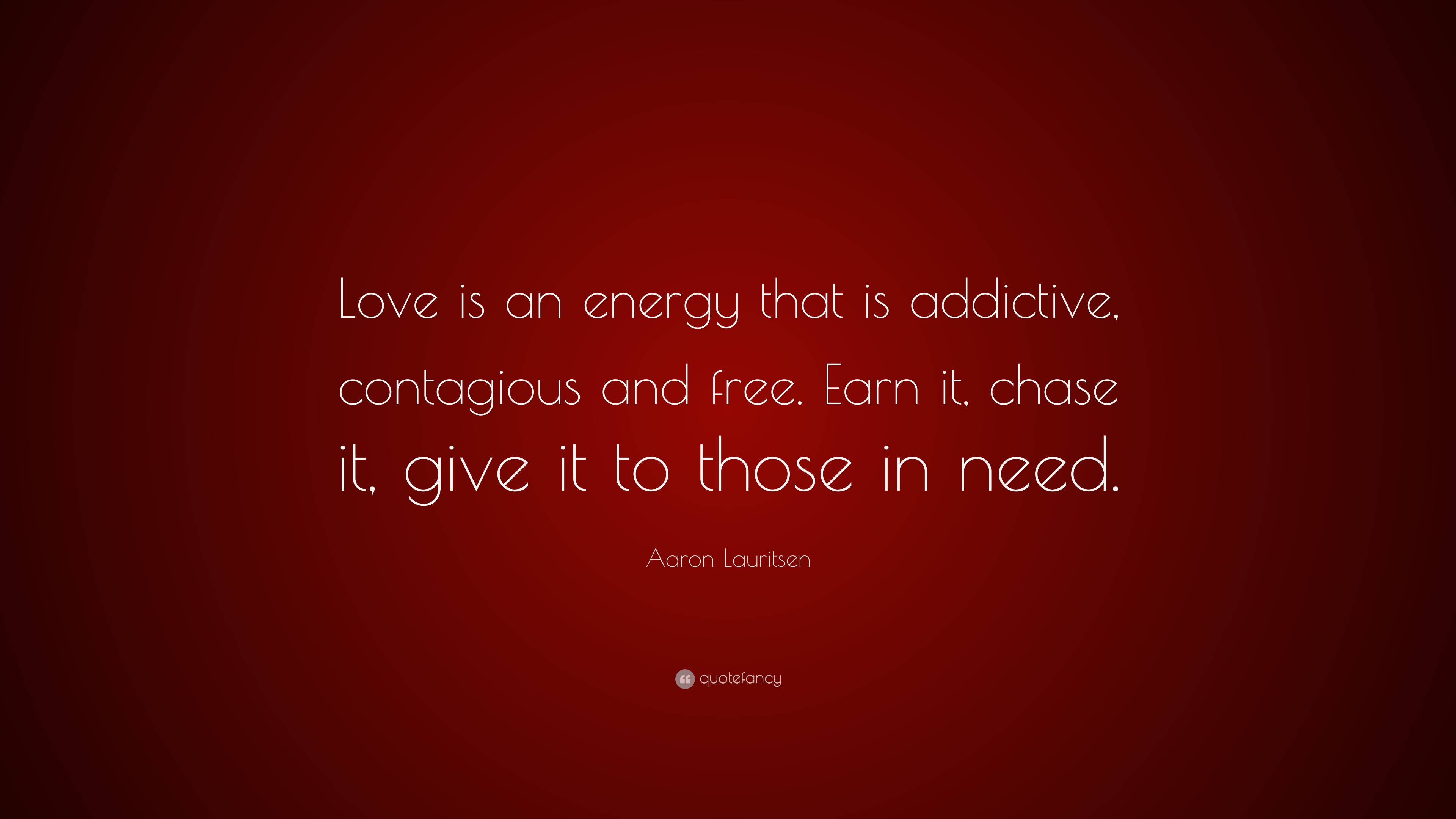 Aaron Lauritsen Quote: “Love is an energy that is addictive, contagious and  free. Earn it, chase