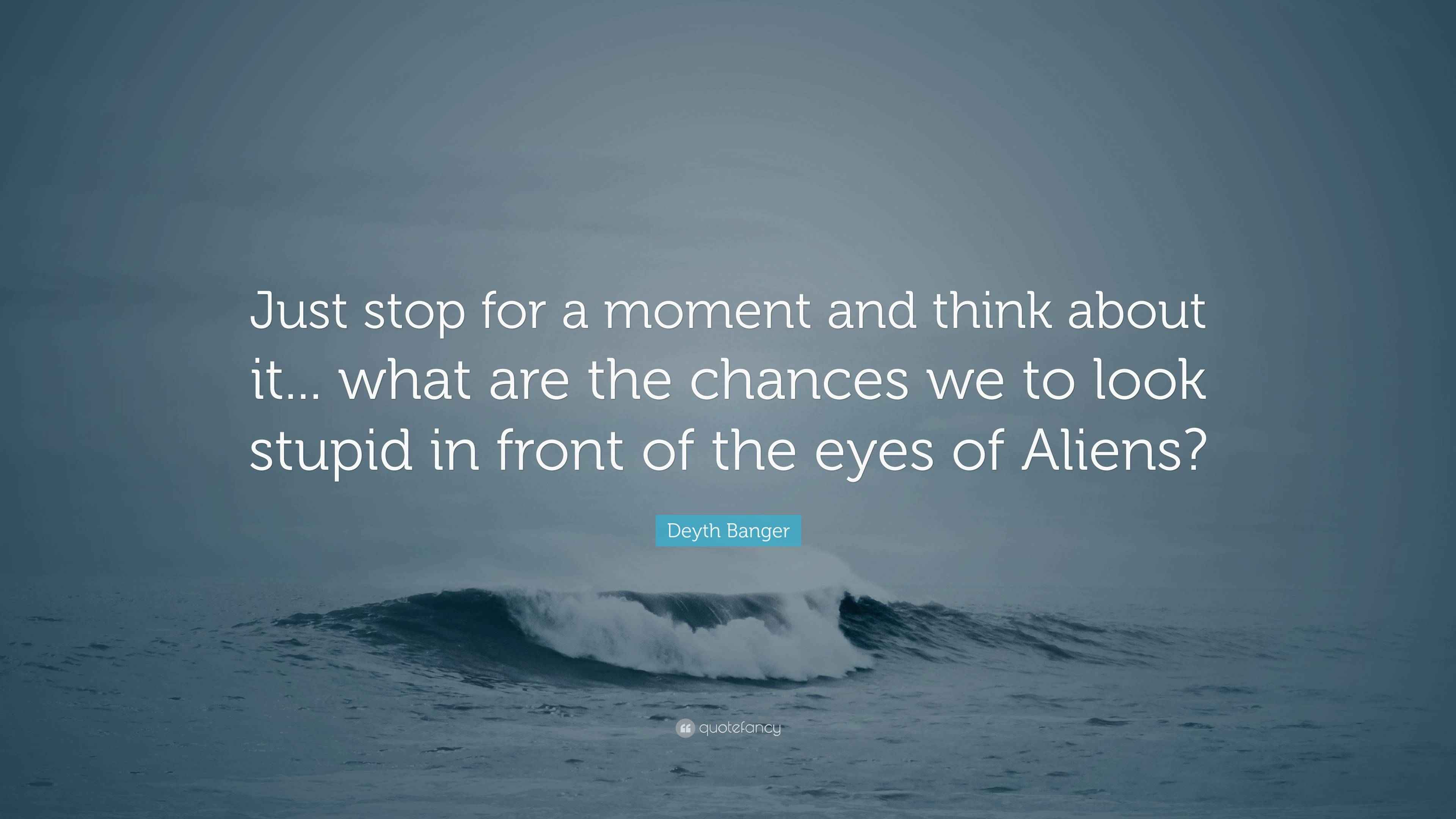 Deyth Banger Quote: “Just stop for a moment and think about it... what ...