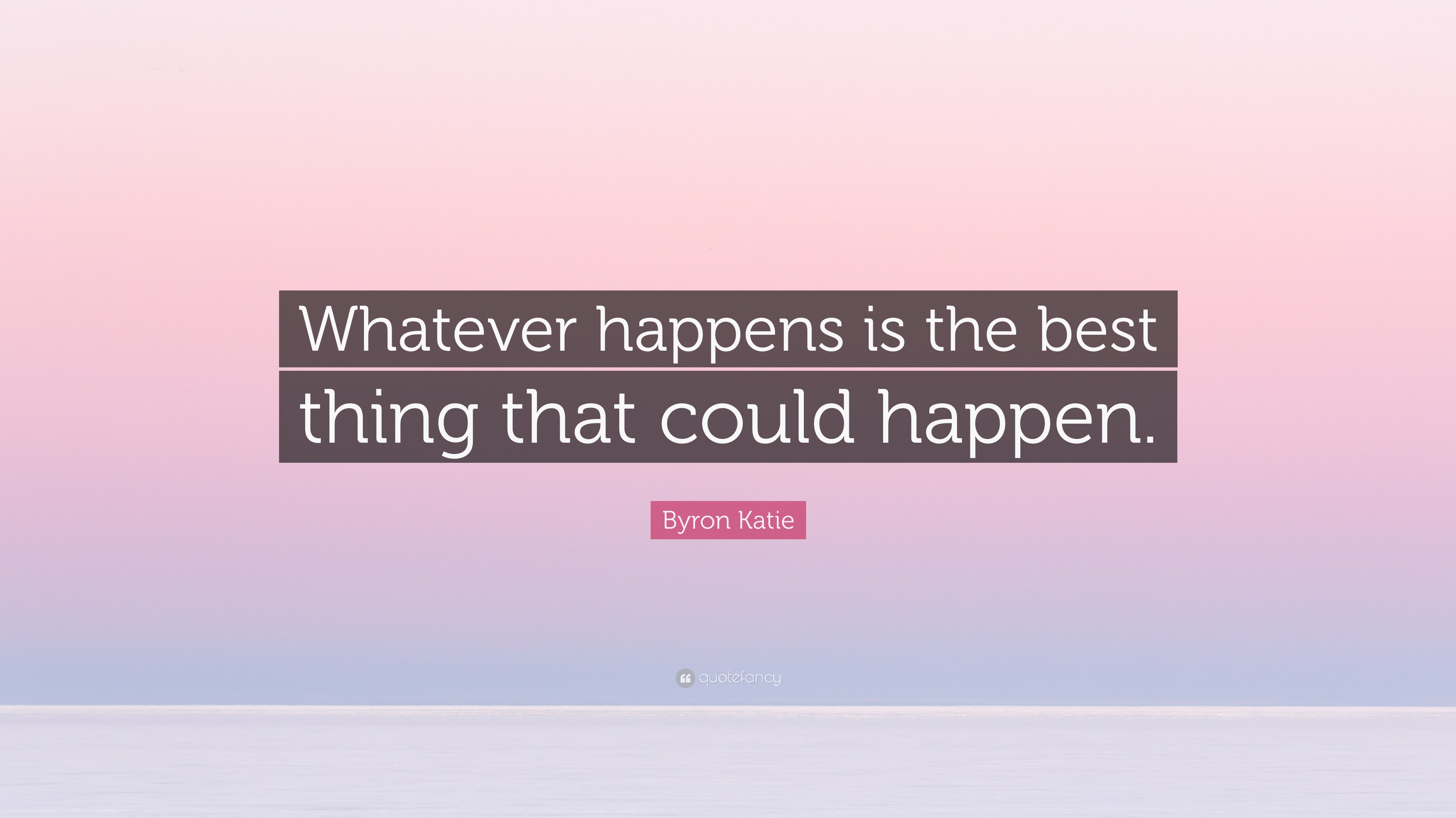 Byron Katie Quote: “Whatever happens is the best thing that could happen.”