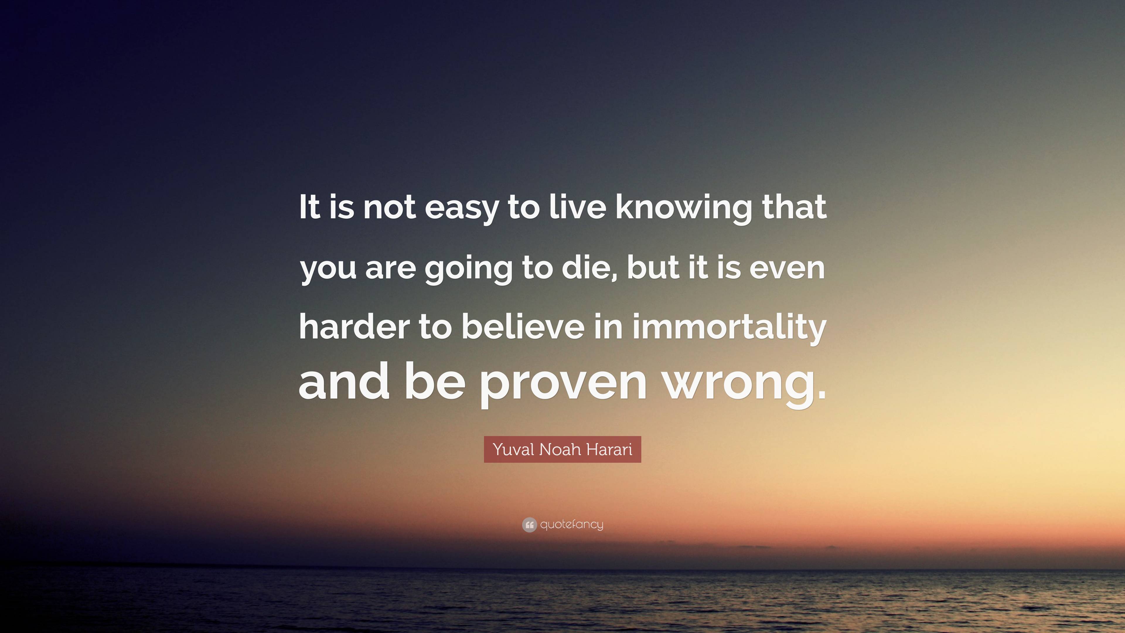 Yuval Noah Harari Quote: “It is not easy to live knowing that you are ...