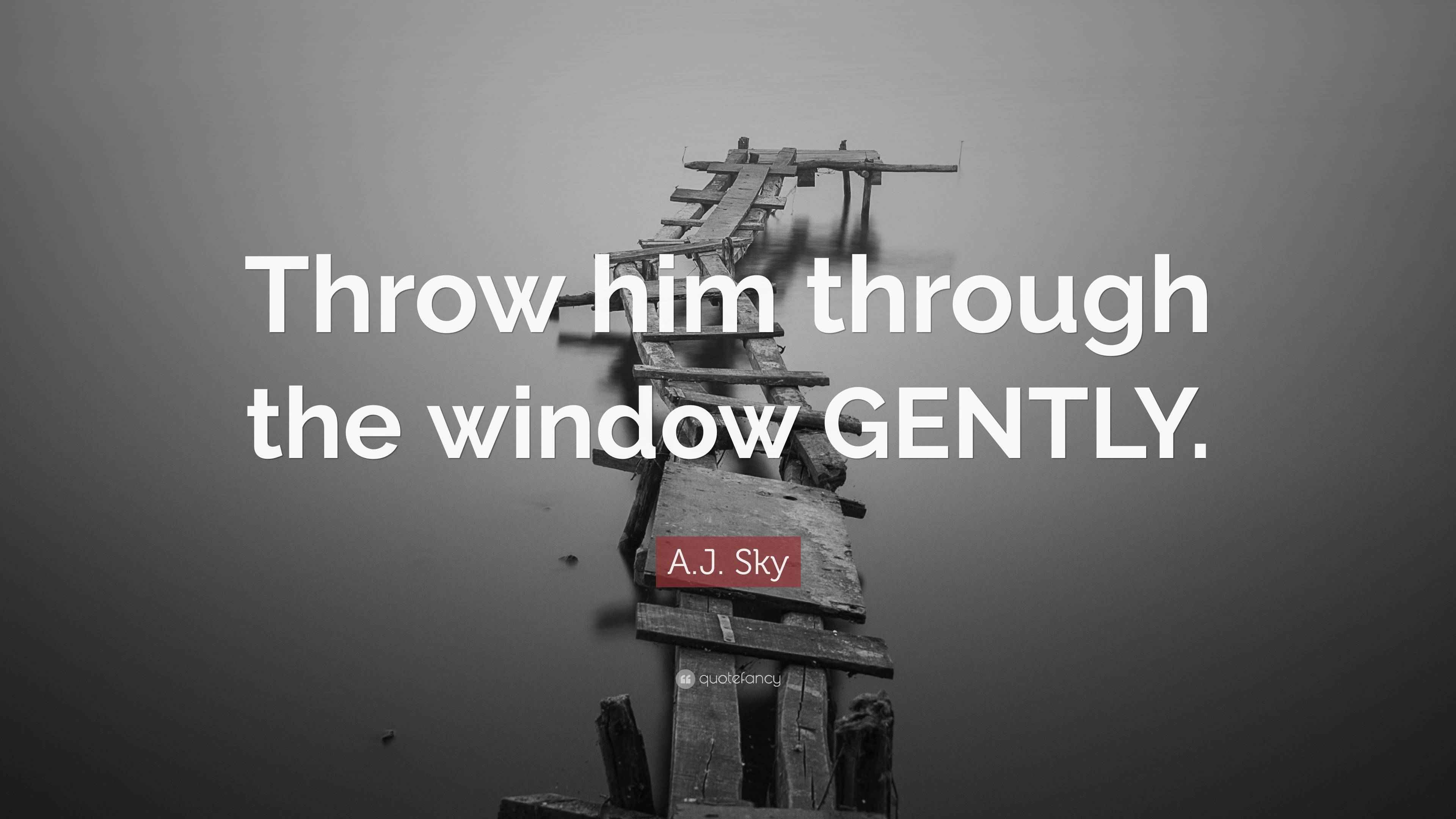 A.J. Sky Quote “Throw him through the window GENTLY.”