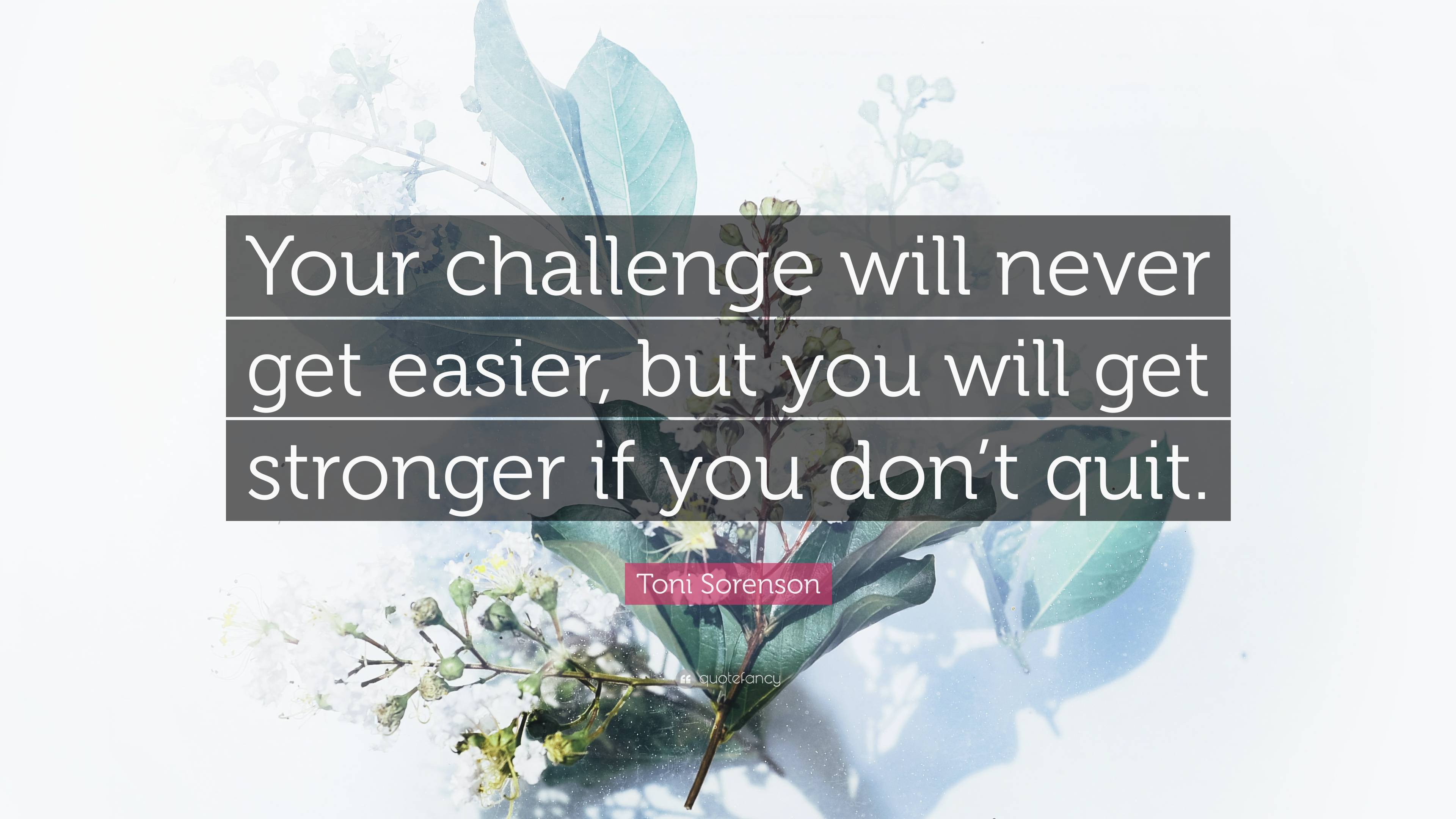 Toni Sorenson Quote: “Your challenge will never get easier, but you ...