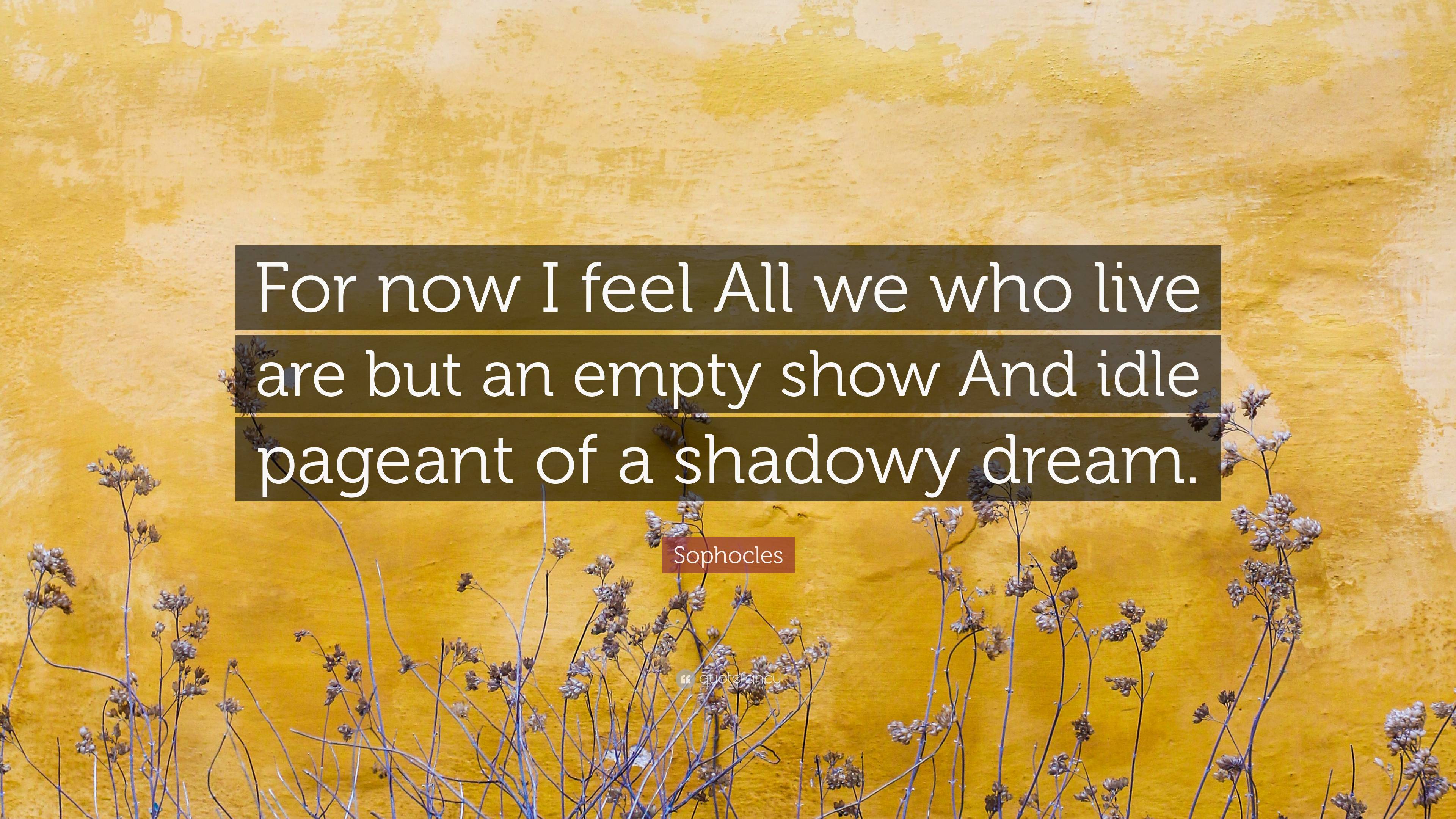 Sophocles Quote: “For now I feel All we who live are but an empty show ...