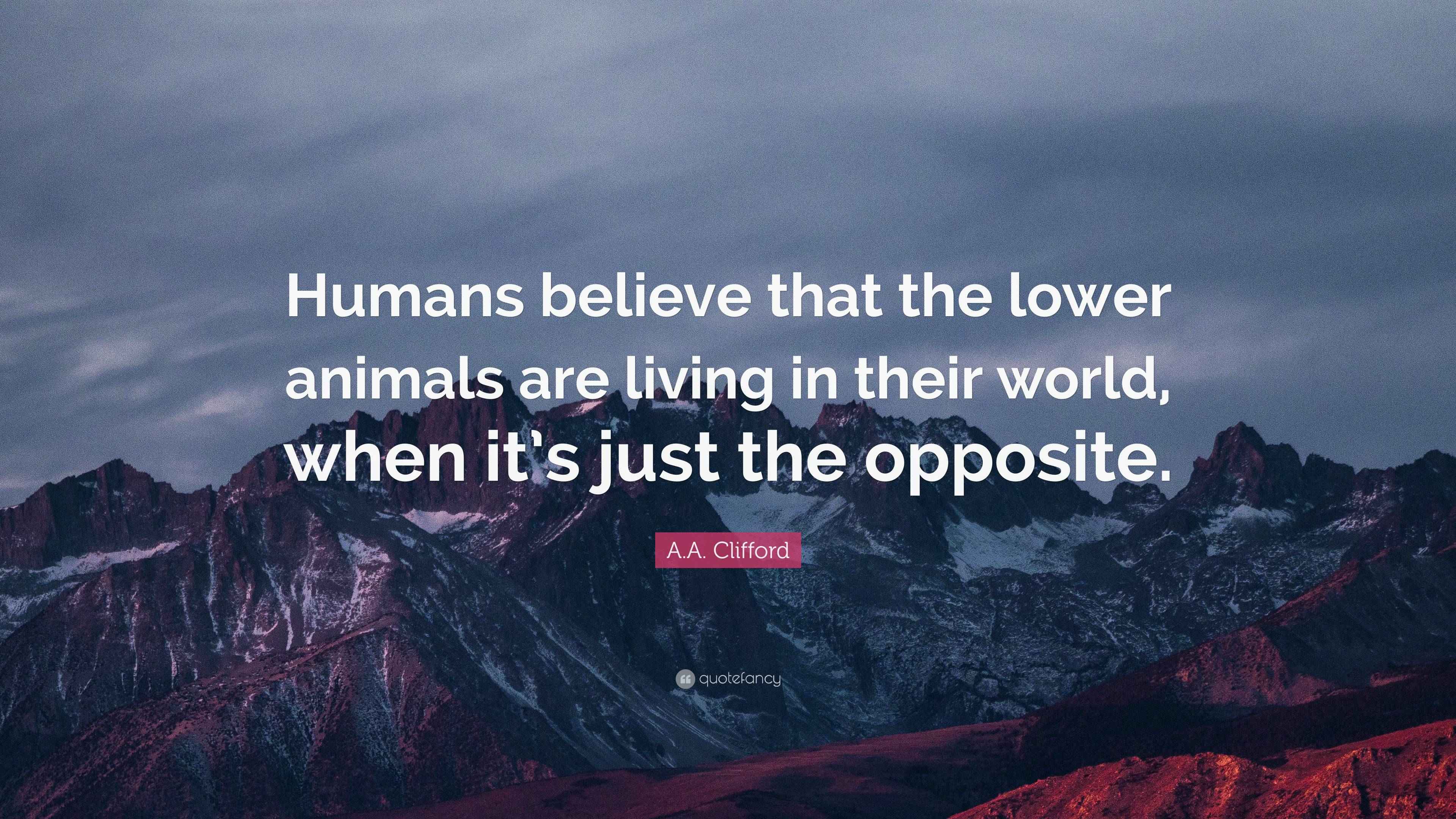 A.A. Clifford Quote “Humans believe that the lower animals are living
