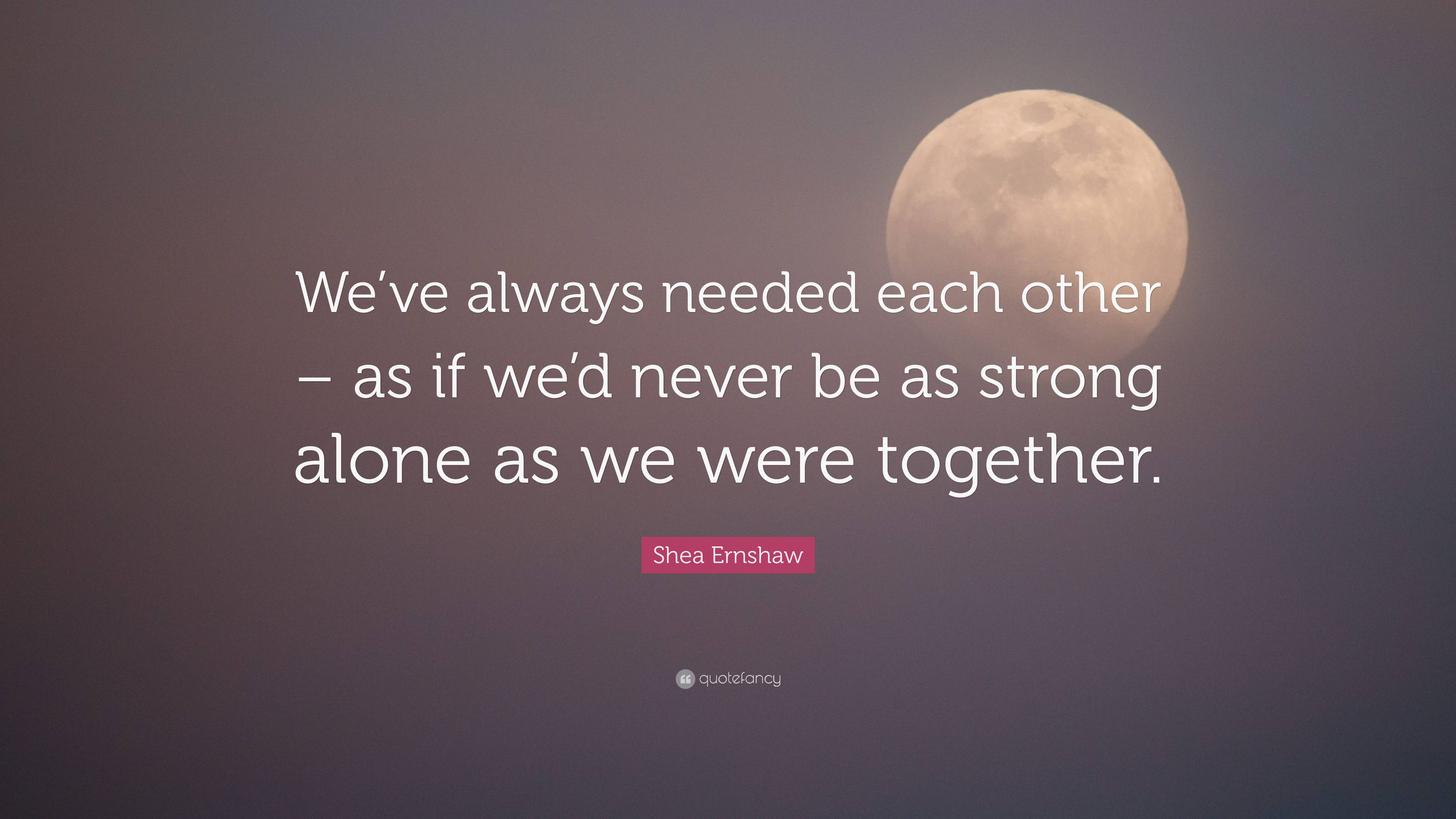 Shea Ernshaw Quote: “We’ve always needed each other – as if we’d never ...