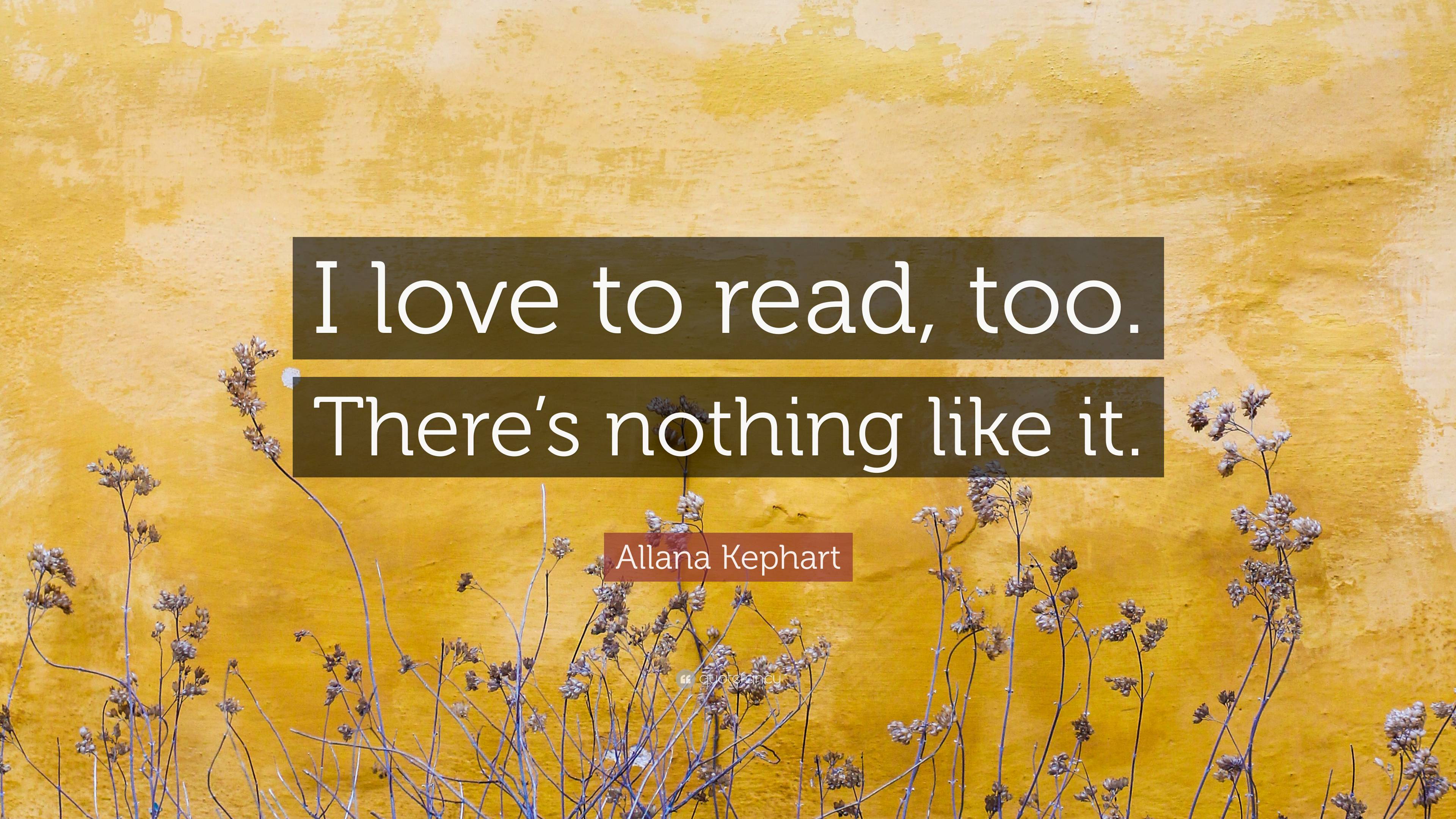 Allana Kephart Quote: “I love to read, too. There’s nothing like it.”