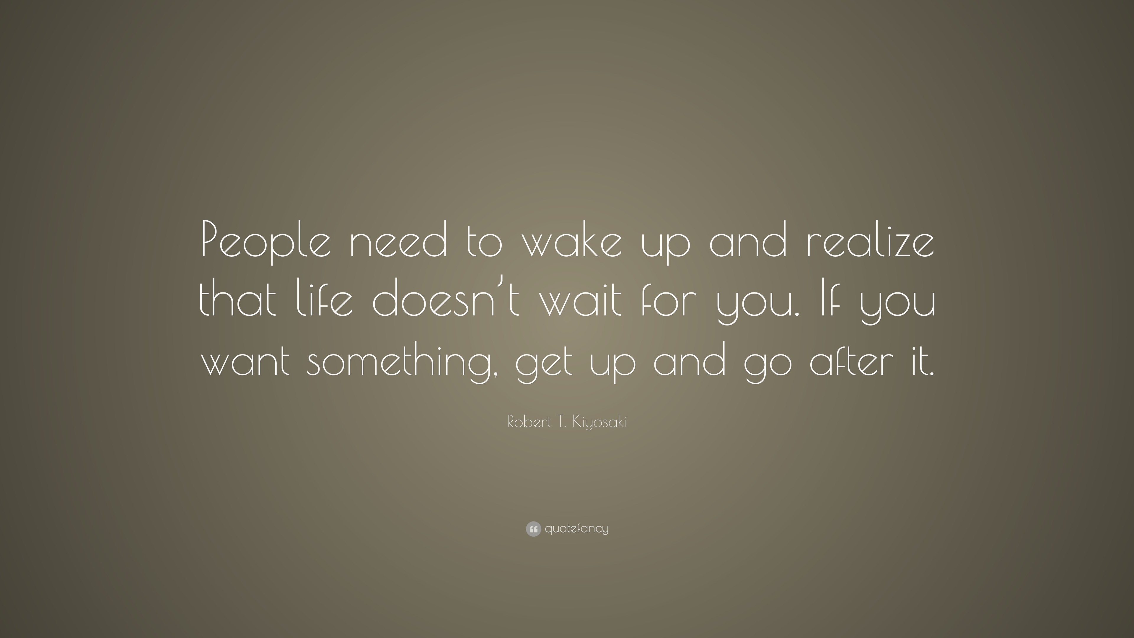 Robert T. Kiyosaki Quote: “People Need To Wake Up And Realize That Life Doesn't Wait