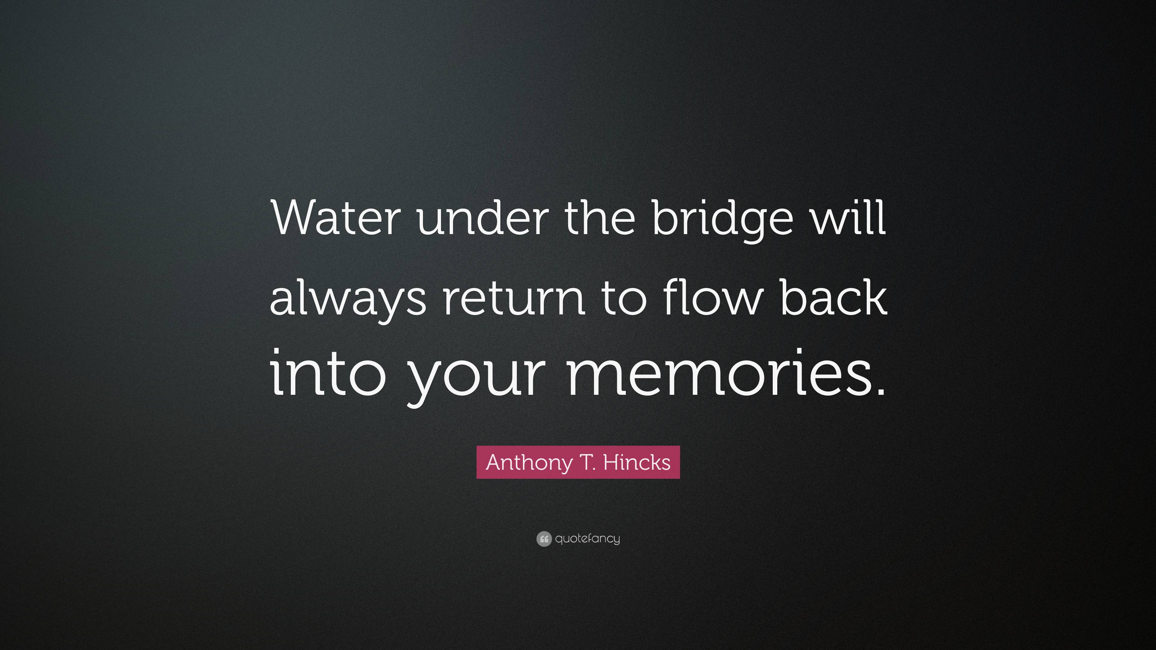 Anthony T. Hincks Quote “Water under the bridge will always return to