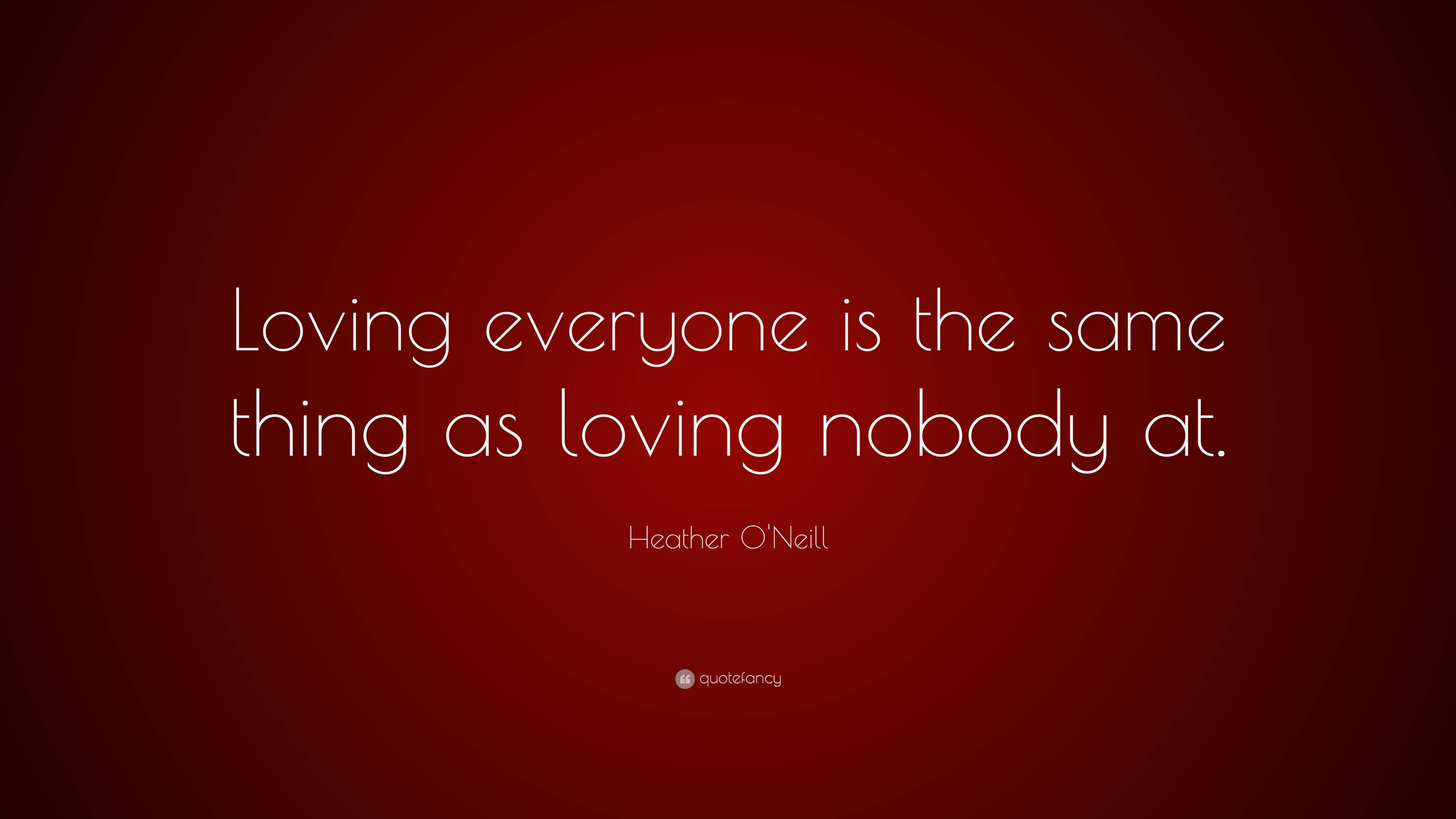 Heather O'Neill Quote: “Loving everyone is the same thing as loving ...