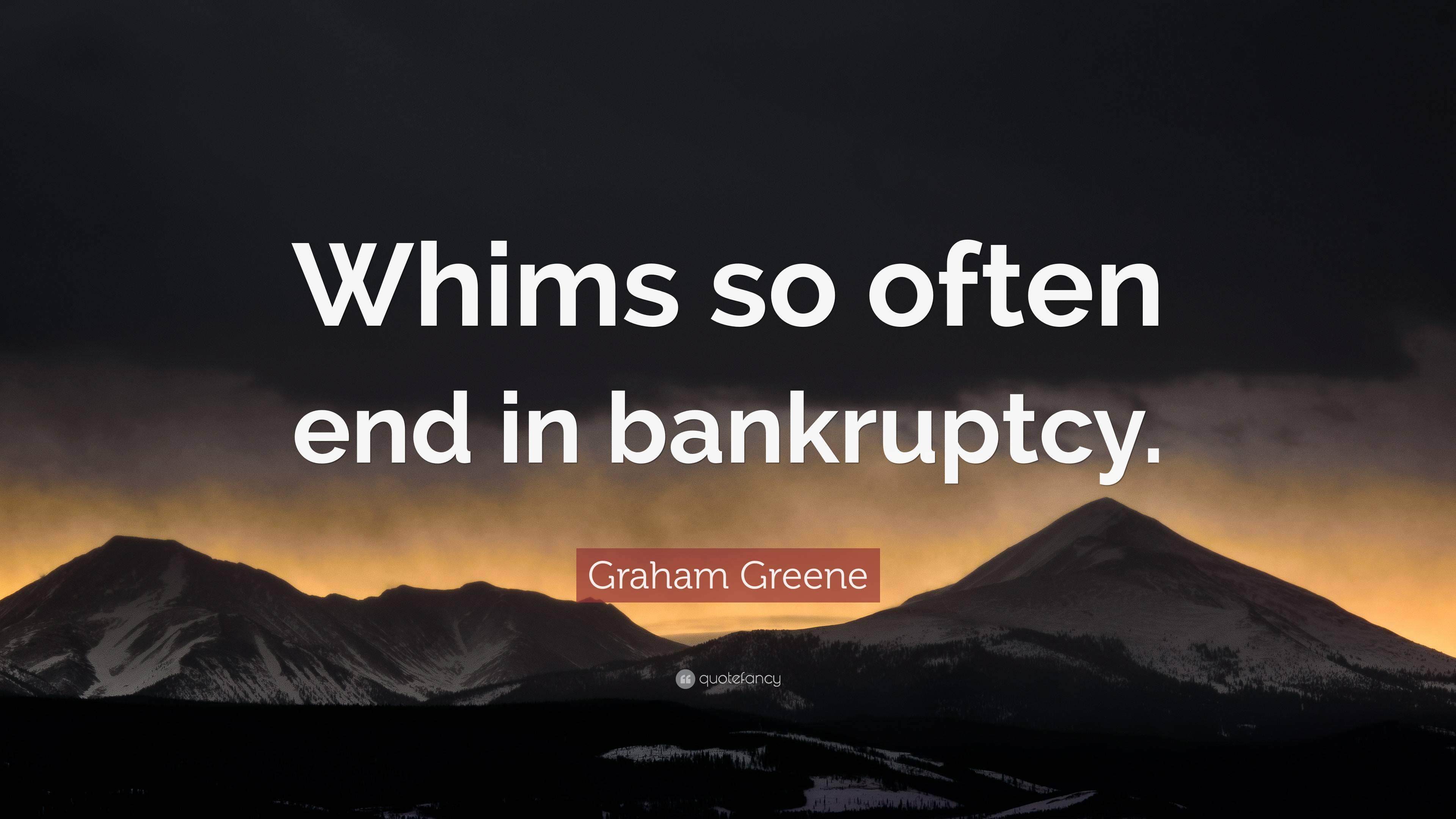 Graham Greene Quote: “Whims so often end in bankruptcy.”
