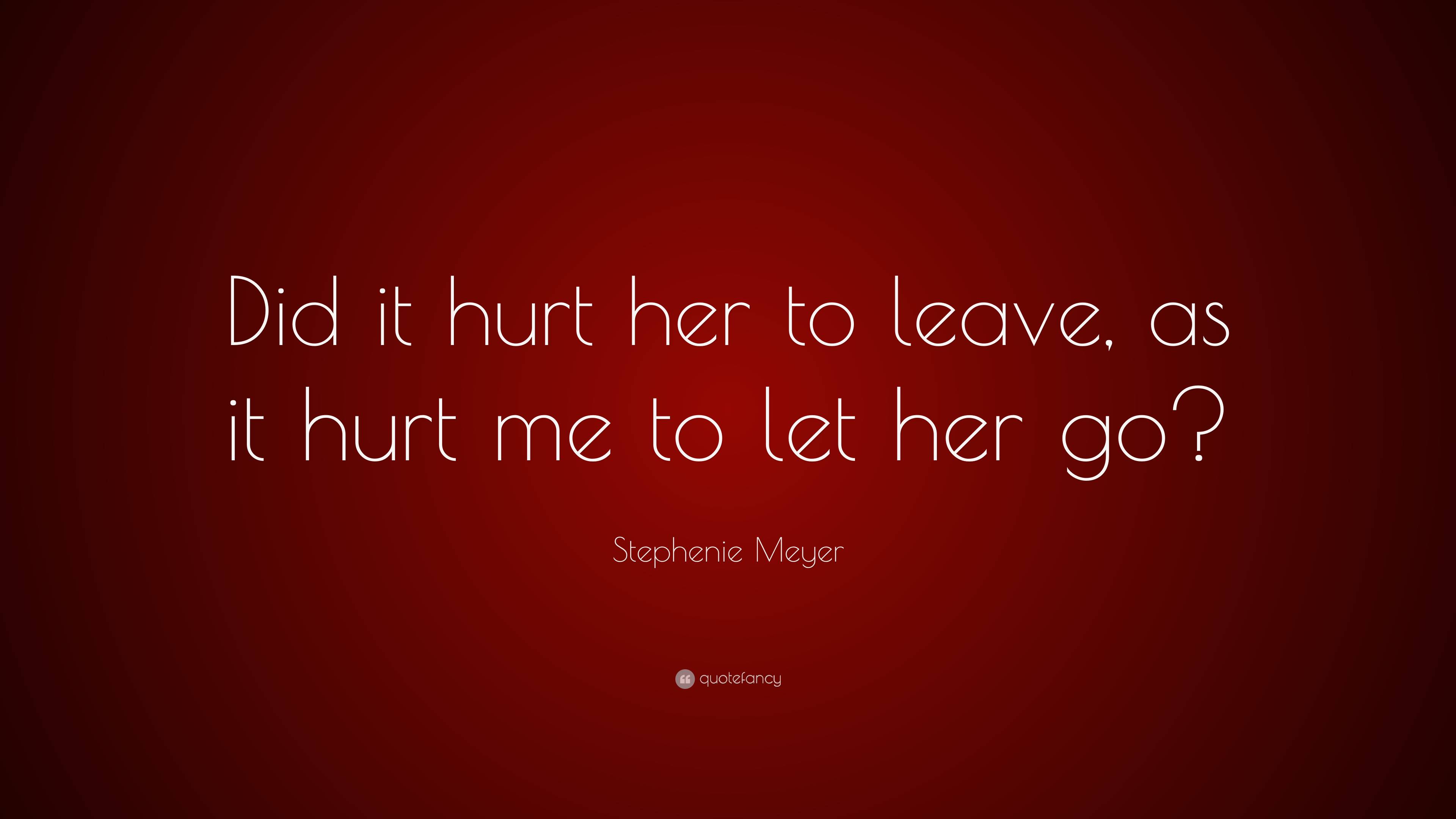 Stephenie Meyer Quote: “Did it hurt her to leave, as it hurt me to let ...