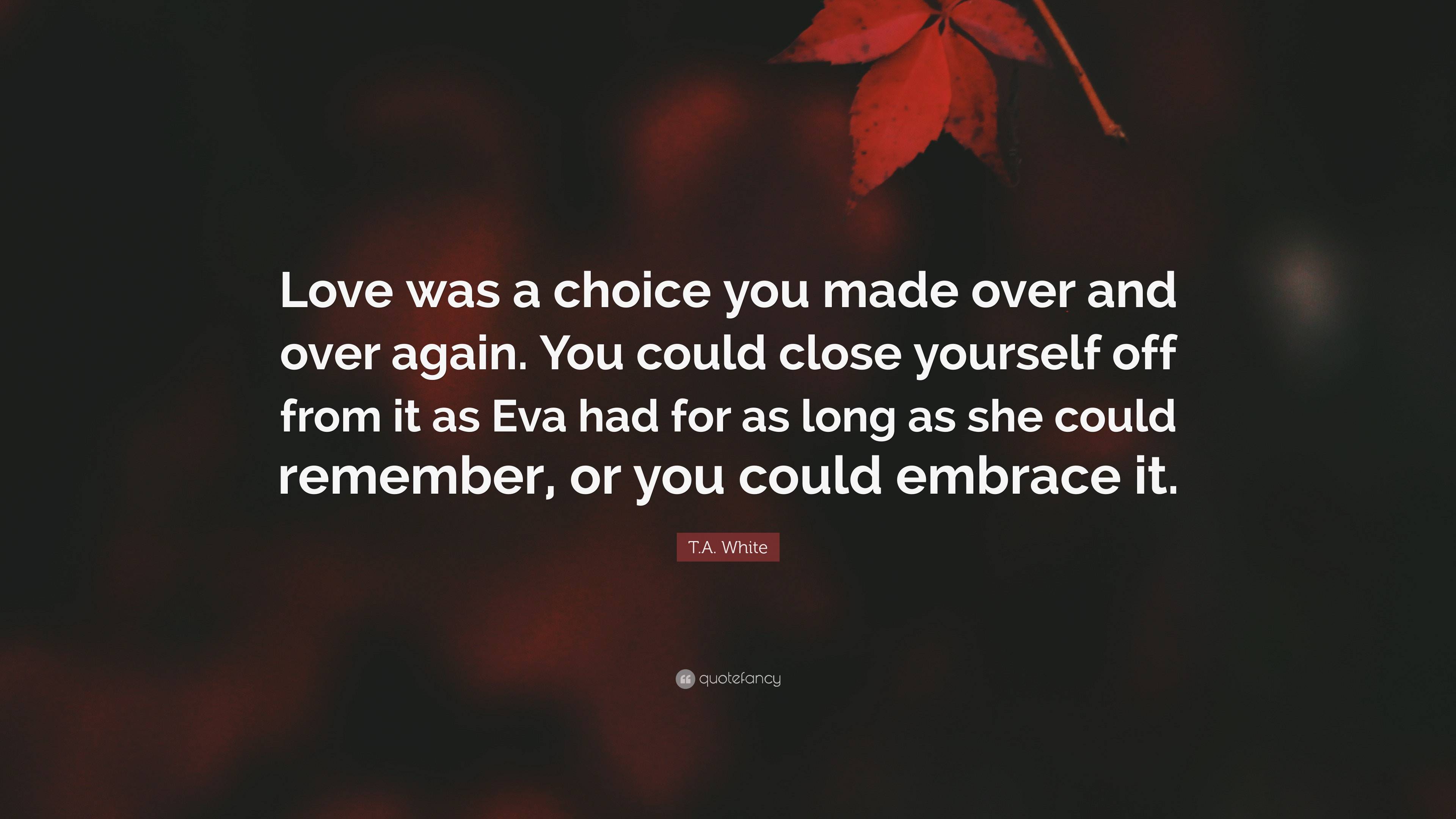 T.A. White Quote: “Love was a choice you made over and over again. You ...