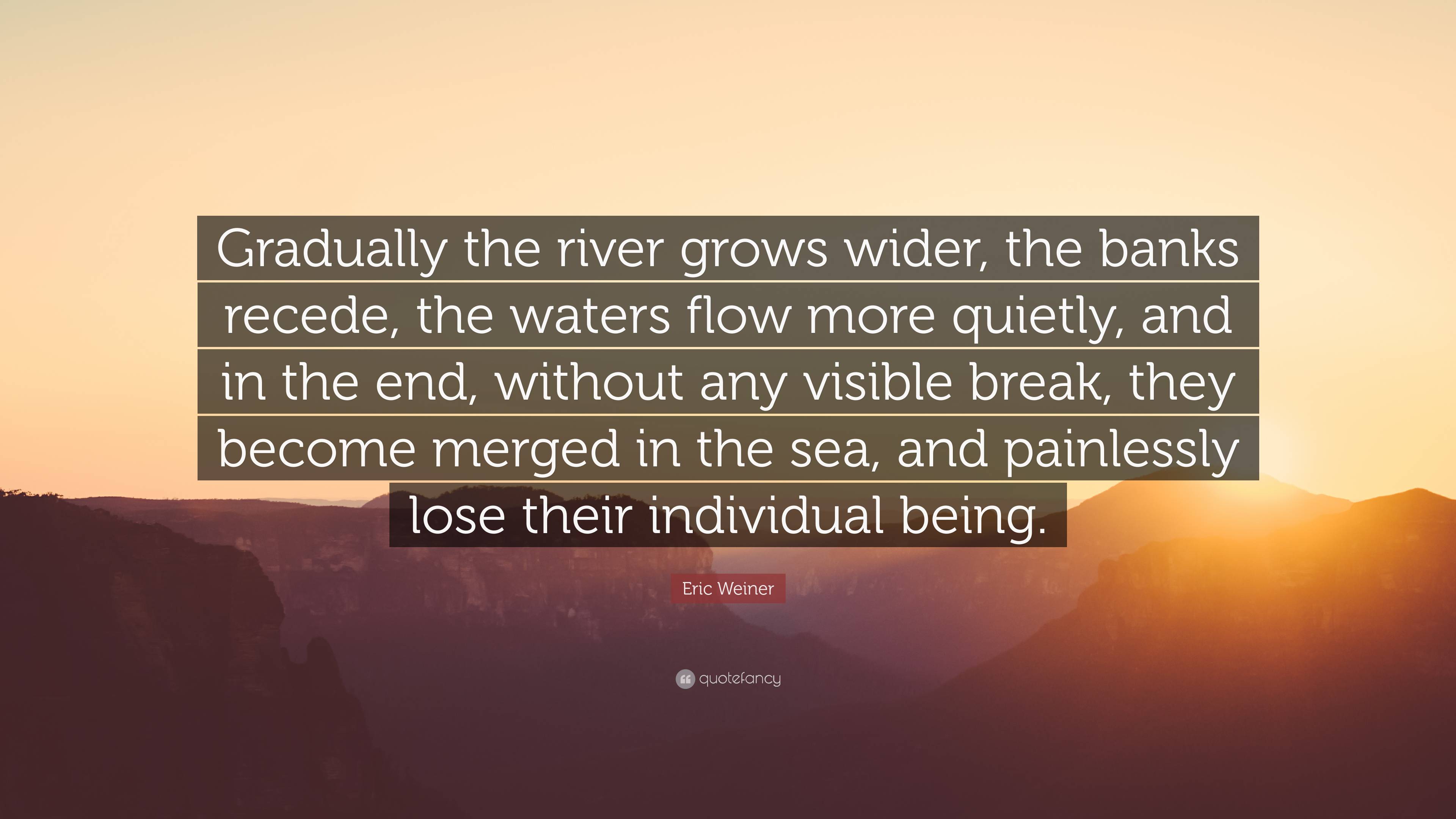 Eric Weiner Quote: “Gradually the river grows wider, the banks recede ...