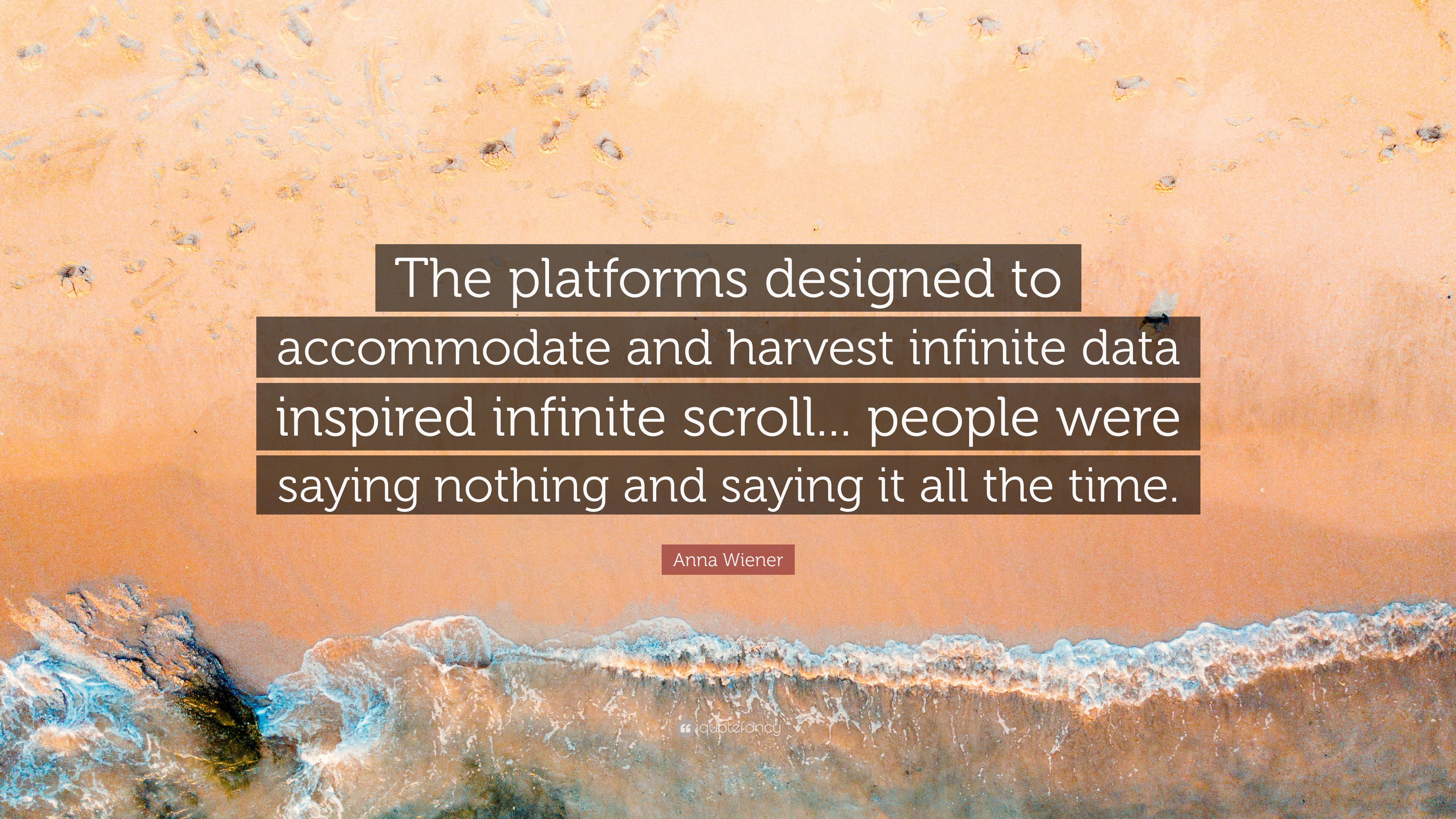 Anna Wiener Quote: “The platforms designed to accommodate and harvest  infinite data inspired infinite scroll... people were saying nothing a...”