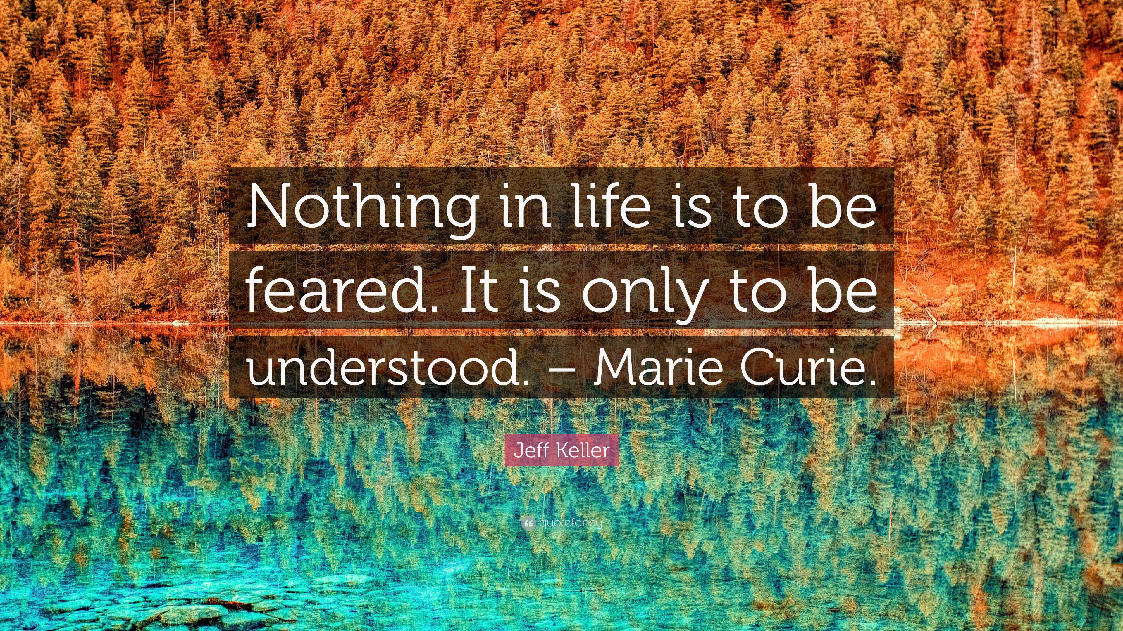 Jeff Keller Quote: “Nothing in life is to be feared. It is only to be ...