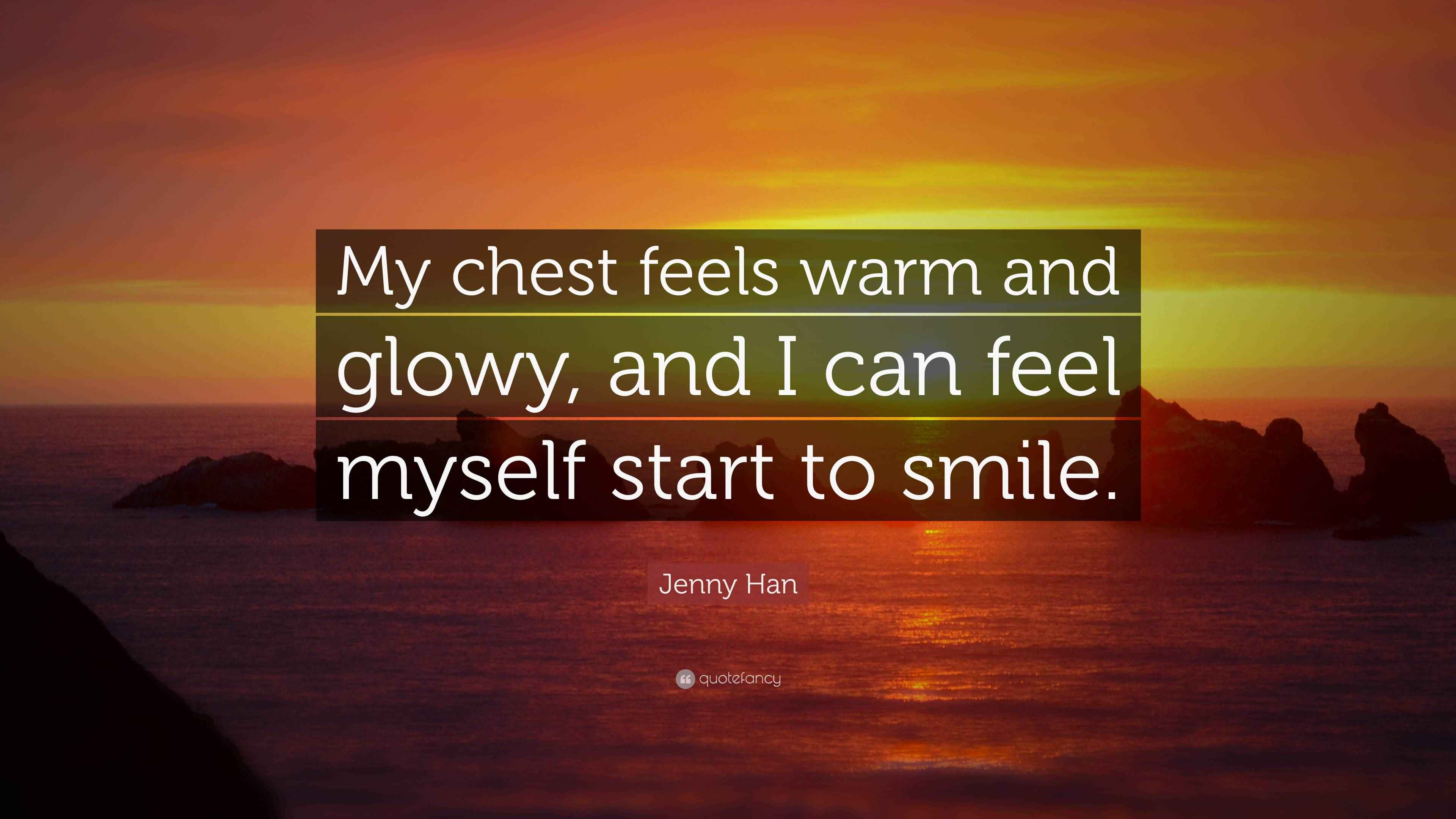 Jenny Han Quote “My chest feels warm and glowy, and I can feel myself start to smile.”