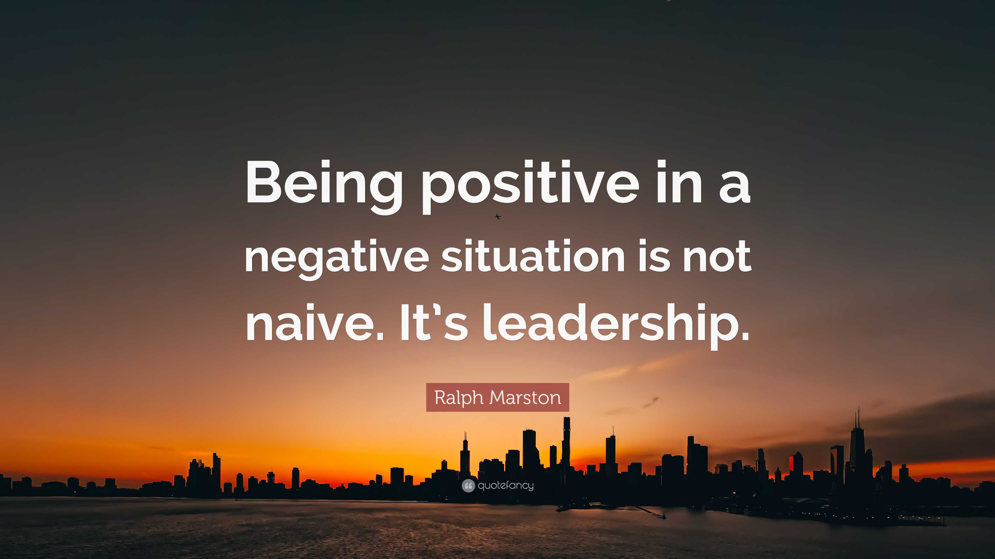 Ralph Marston Quote: “Being positive in a negative situation is not ...