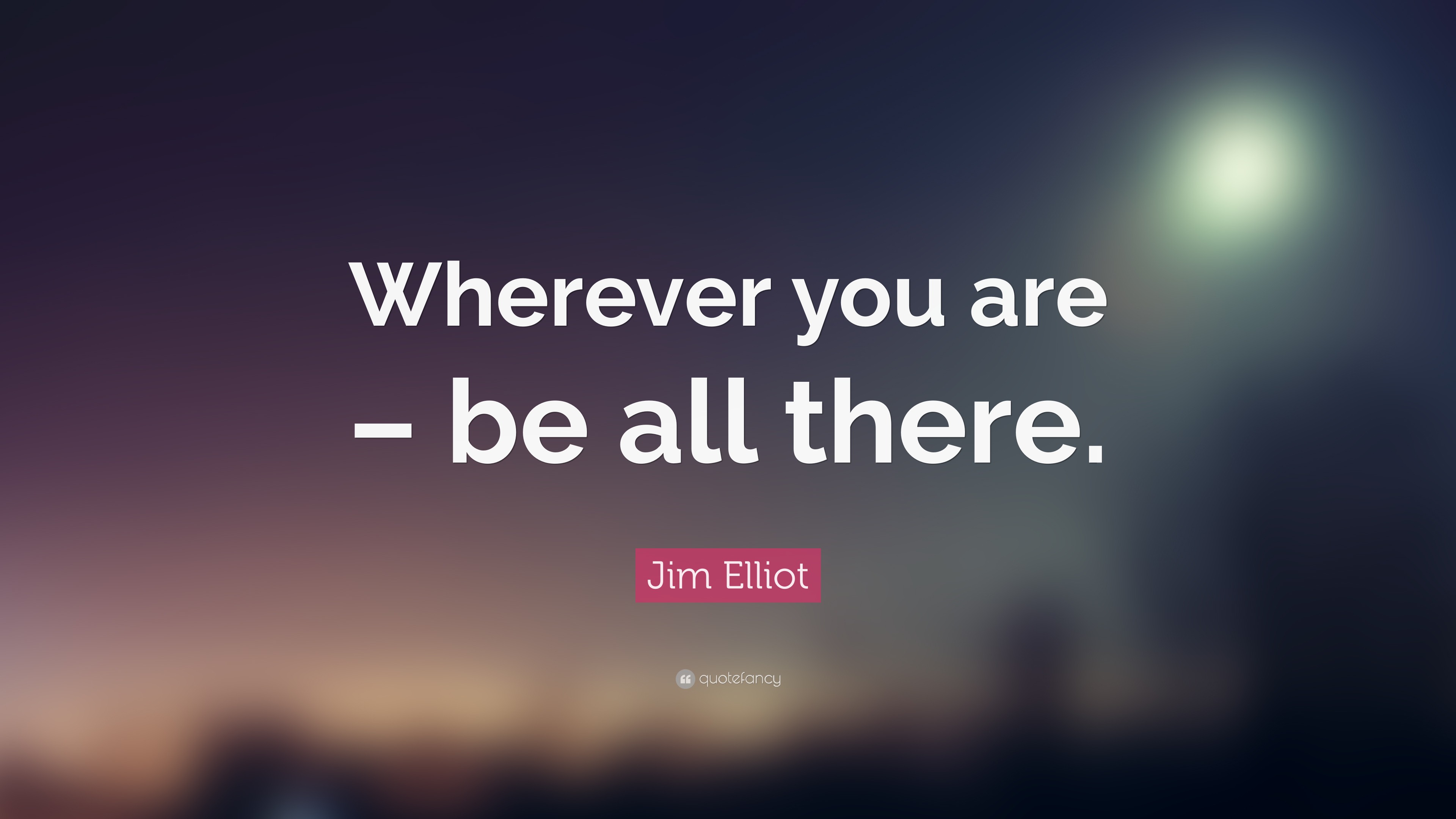 Jim Elliot Quote: “Wherever You Are – Be All There.”