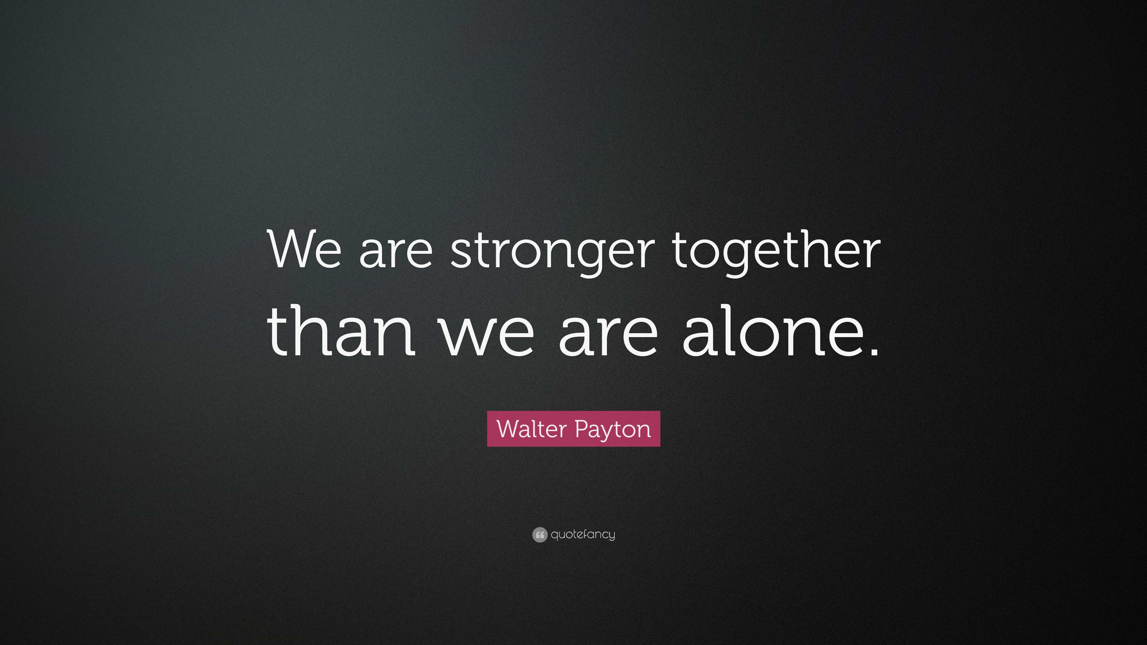 Walter Payton Quote: “We are stronger together than we are alone.”