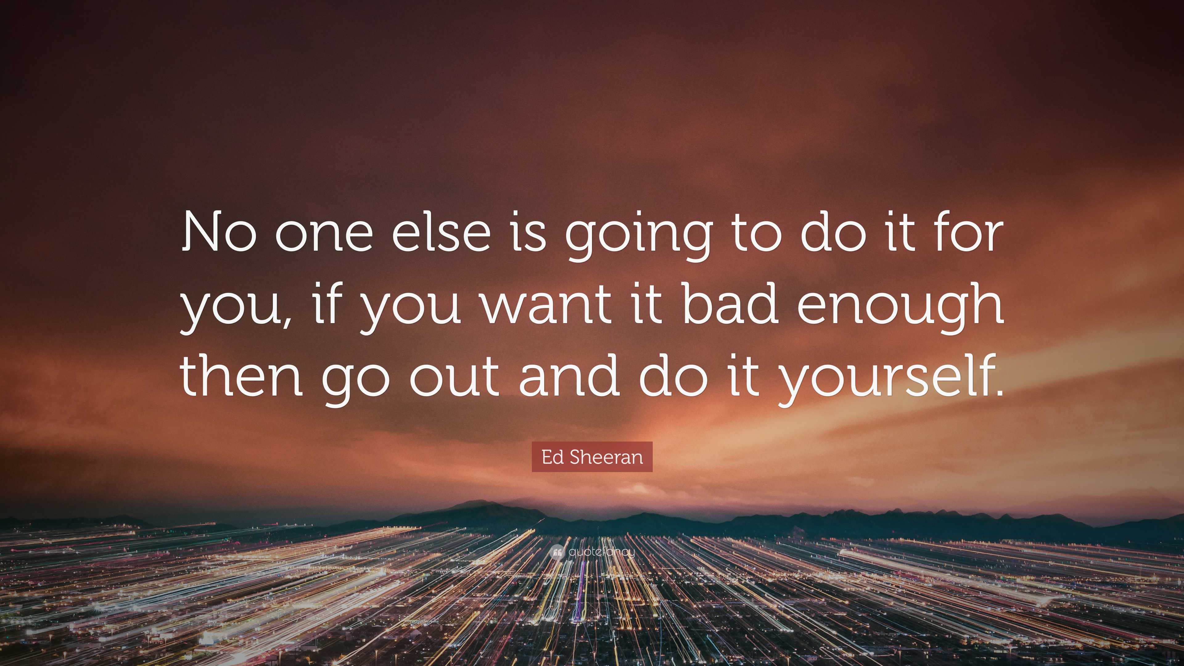 Ed Sheeran Quote: “No one else is going to do it for you, if you want ...