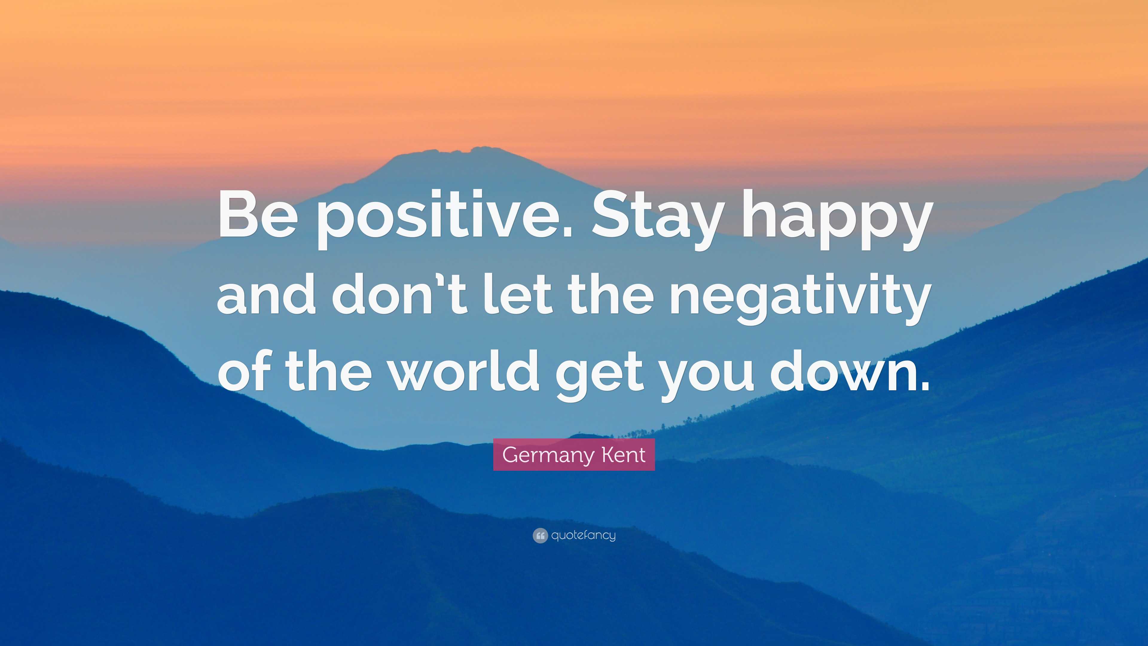 Germany Kent Quote: “Be positive. Stay happy and don’t let the ...