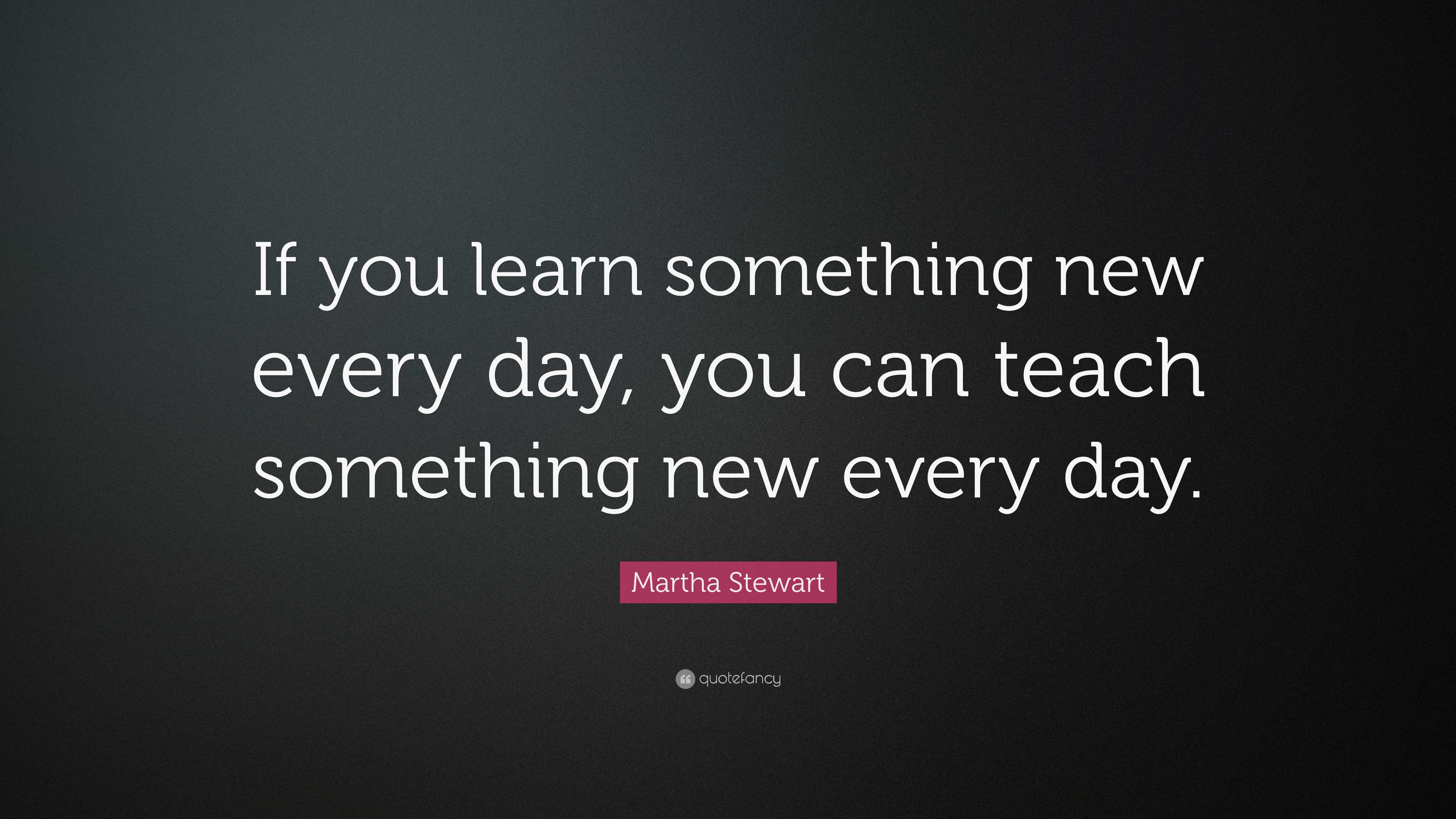 Martha Stewart Quote: “If you learn something new every day, you can ...