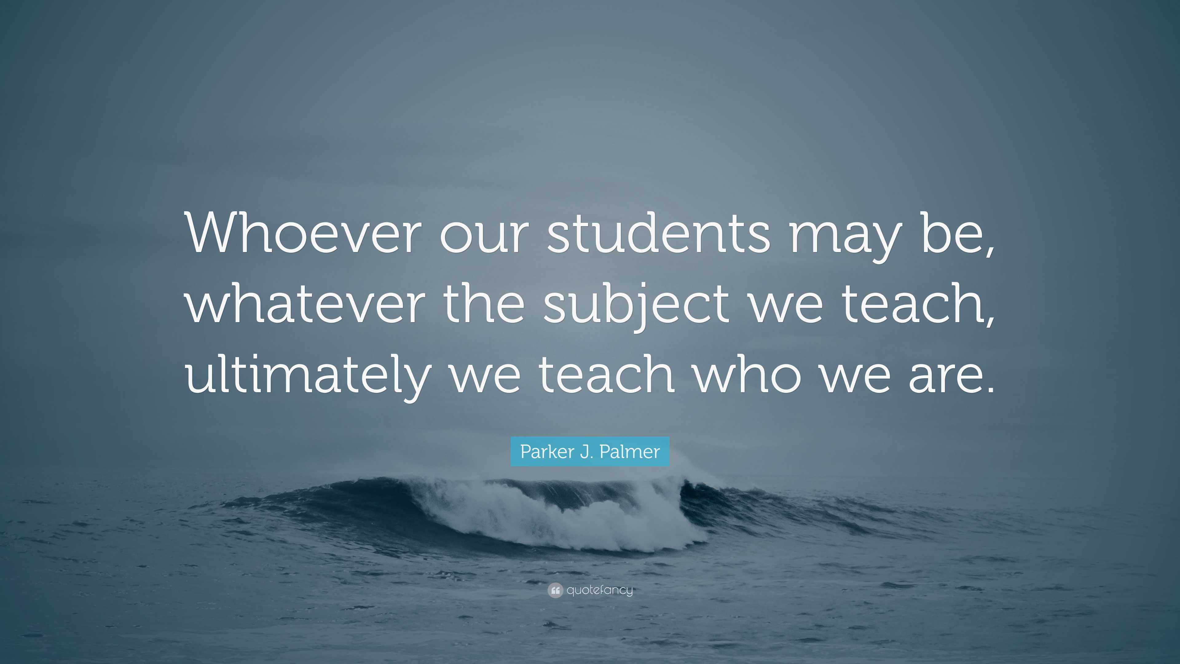 Parker J. Palmer Quote: “Whoever our students may be, whatever the ...