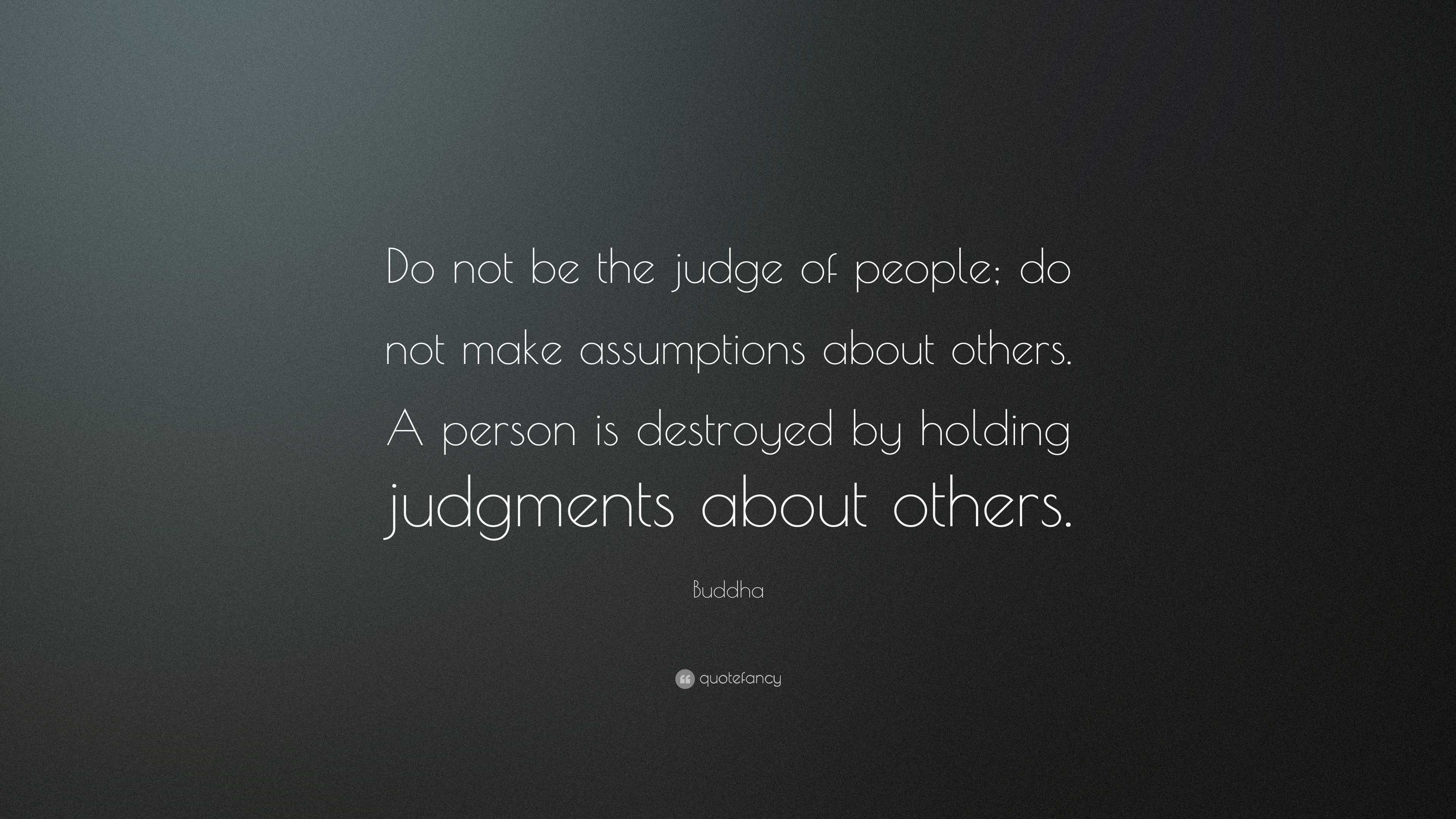 Buddha Quote: “Do not be the judge of people; do not make assumptions ...