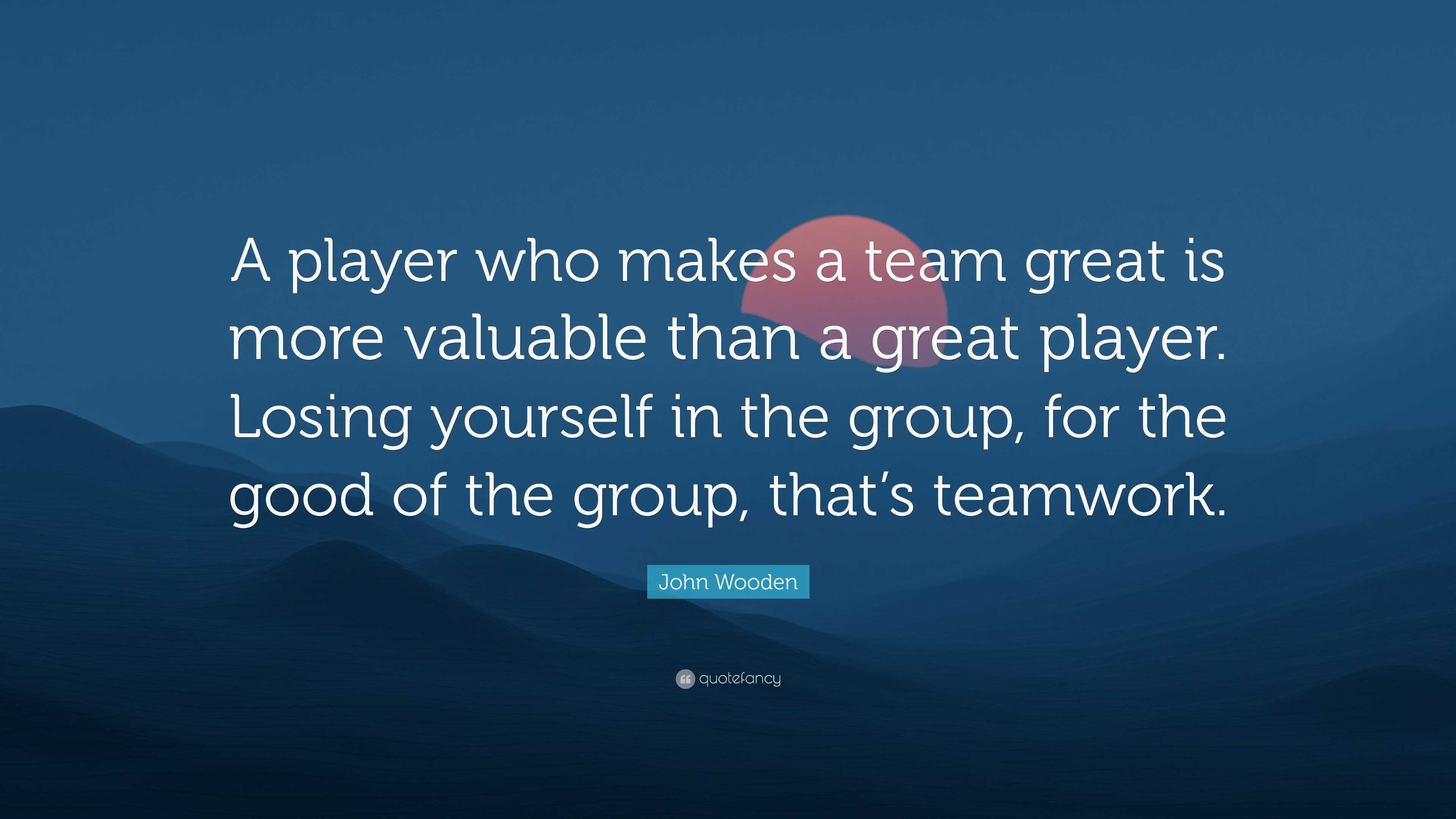 John Wooden Quote: “A player who makes a team great is more valuable ...