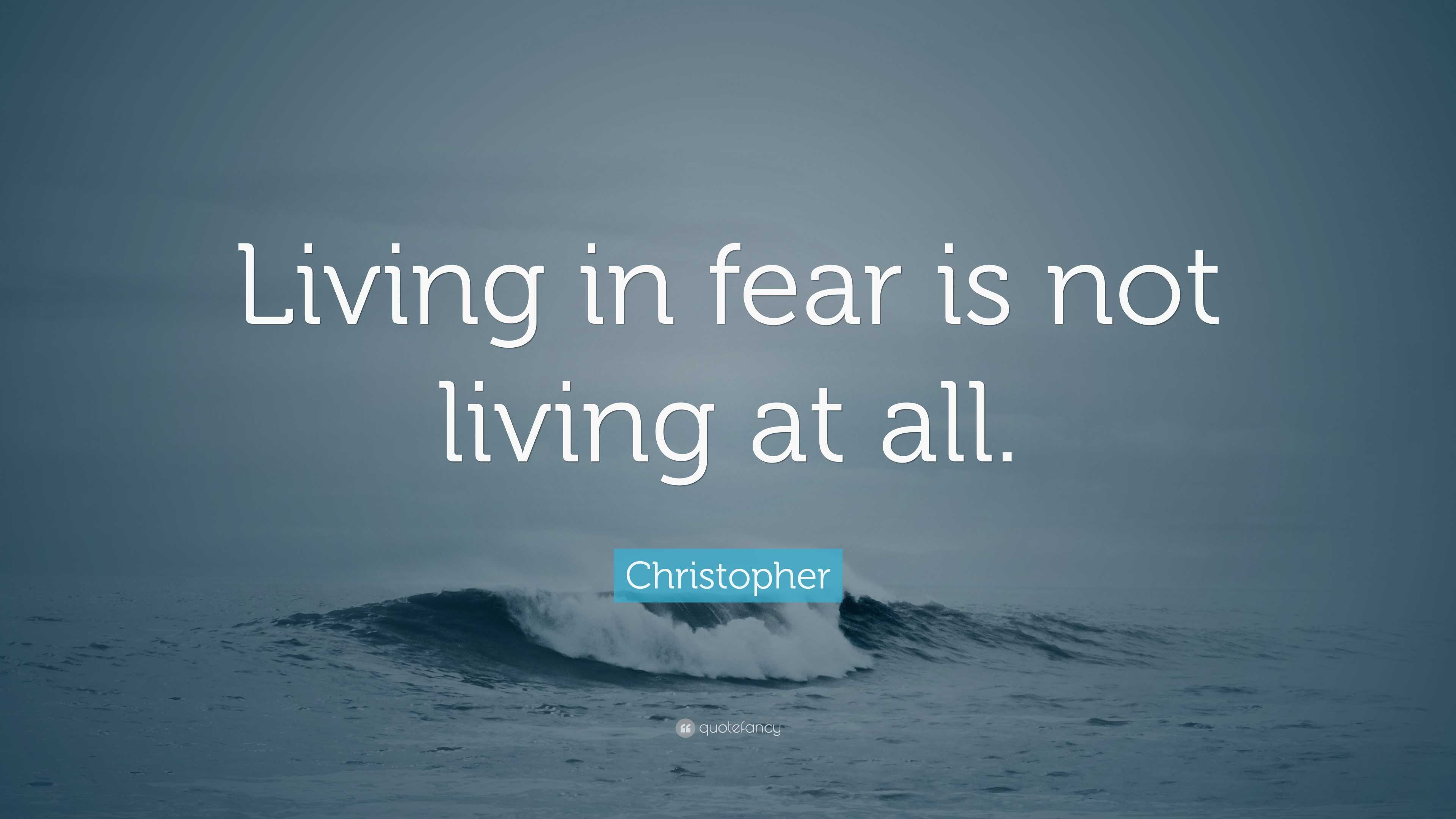 Christopher Quote: “Living in fear is not living at all.”