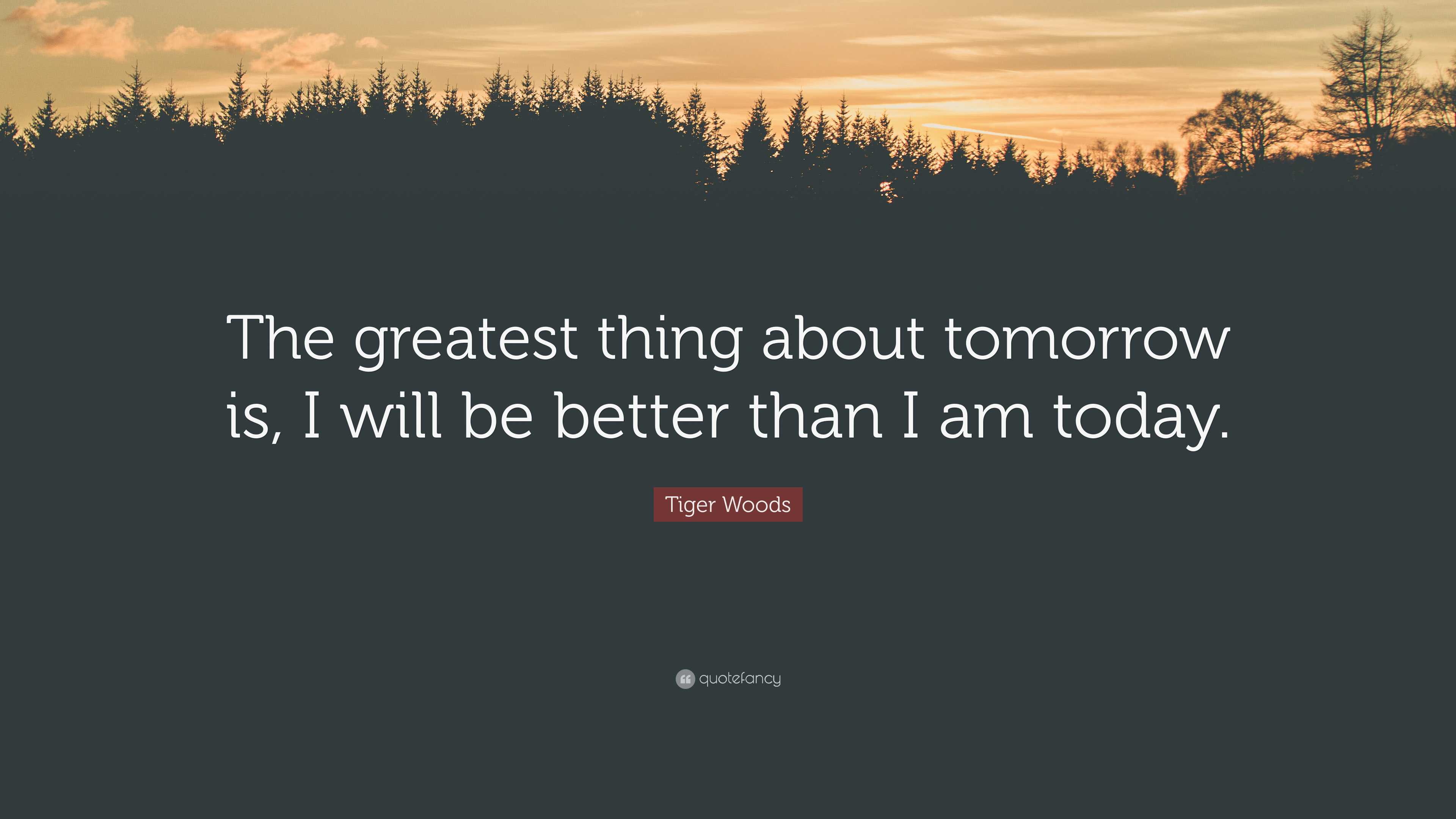 Tiger Woods Quote: “The greatest thing about tomorrow is, I will be ...