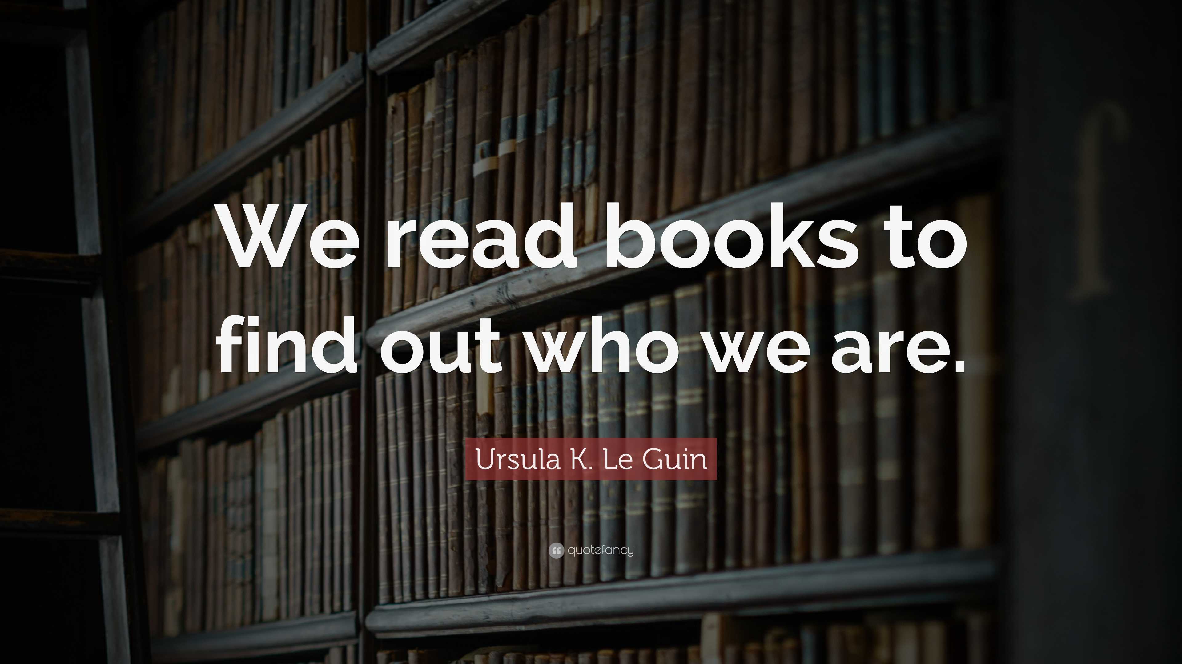 Ursula K. Le Guin Quote: “We read books to find out who we are.”