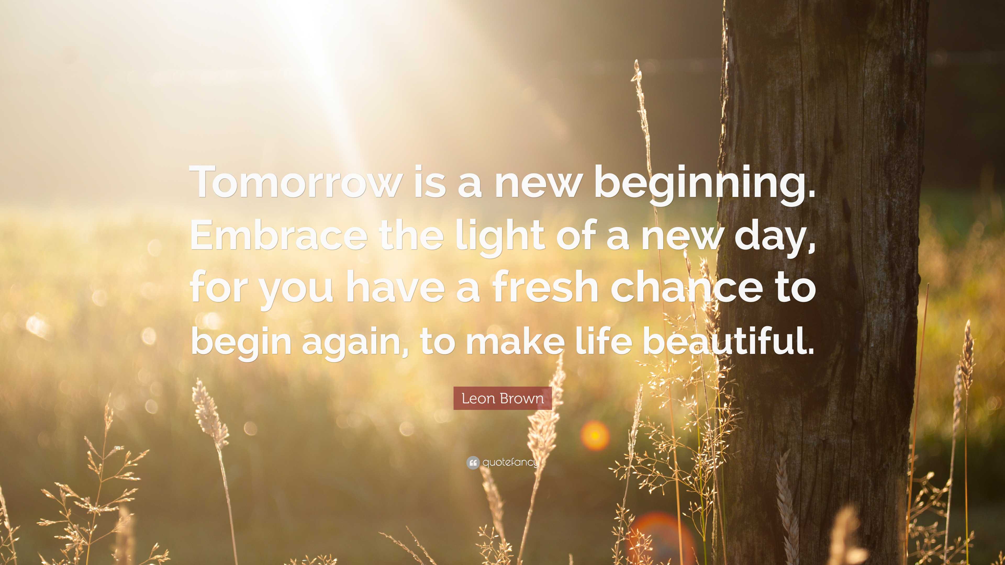 Leon Brown Quote: “Tomorrow is a new beginning. Embrace the light of a ...