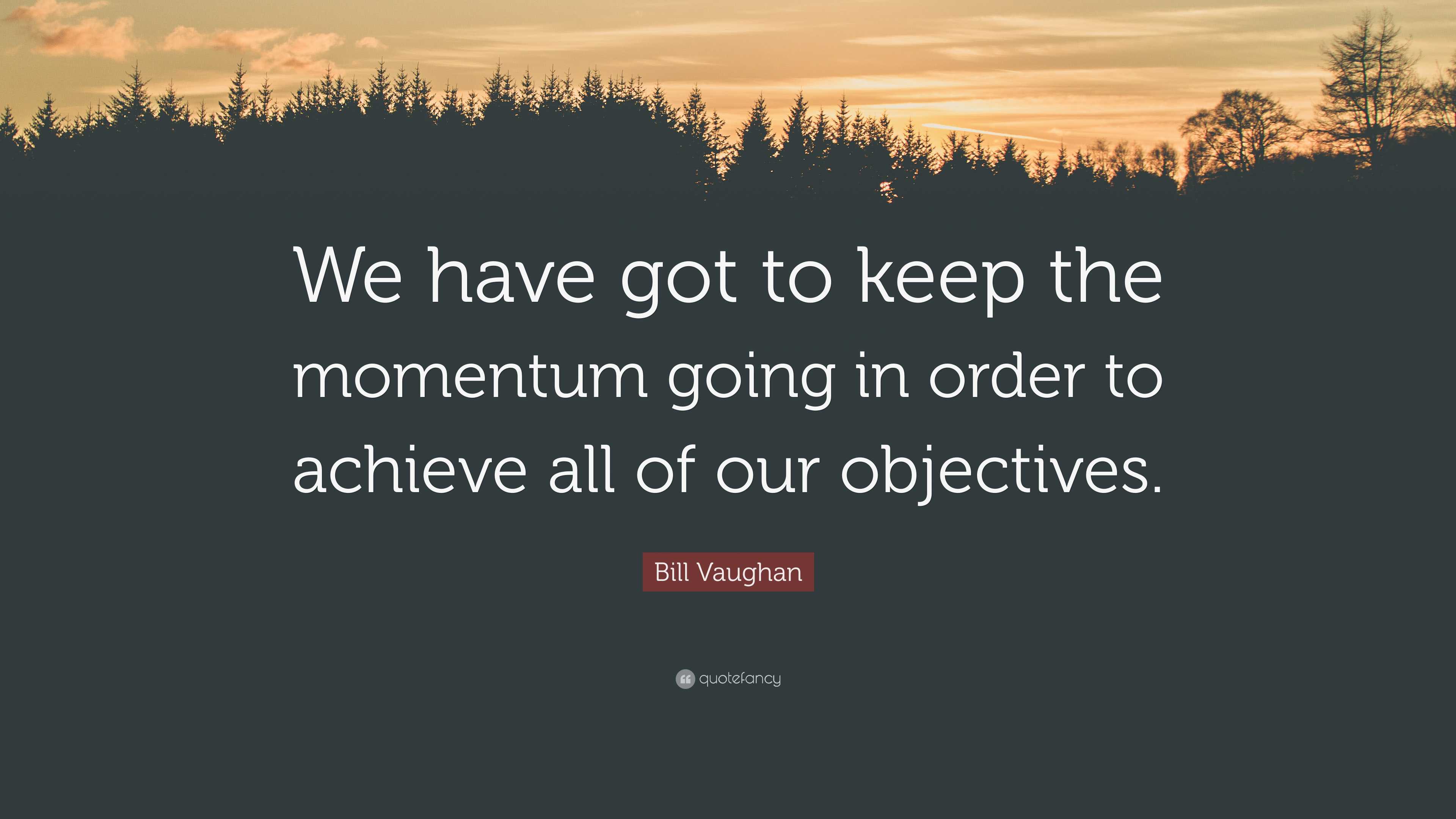 Bill Vaughan Quote: “We have got to keep the momentum going in order to ...