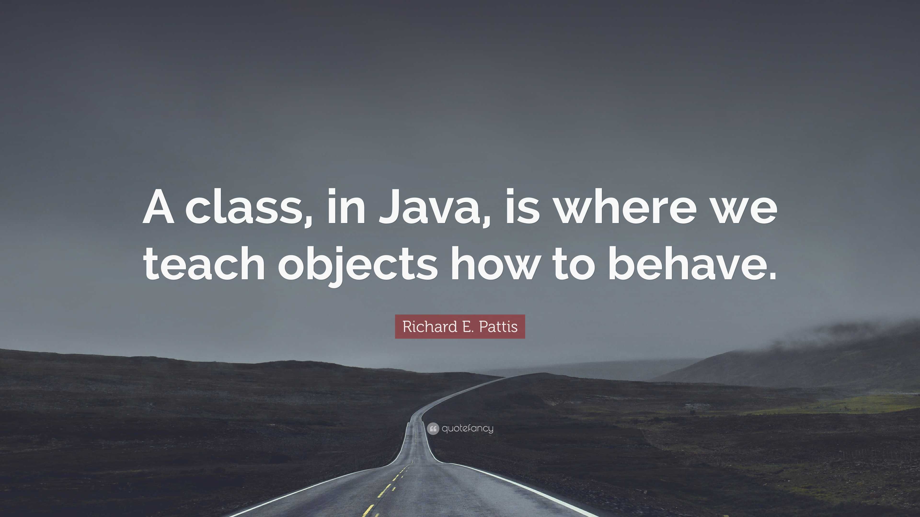 Richard E. Pattis Quote: “A class, in Java, is where we teach objects ...