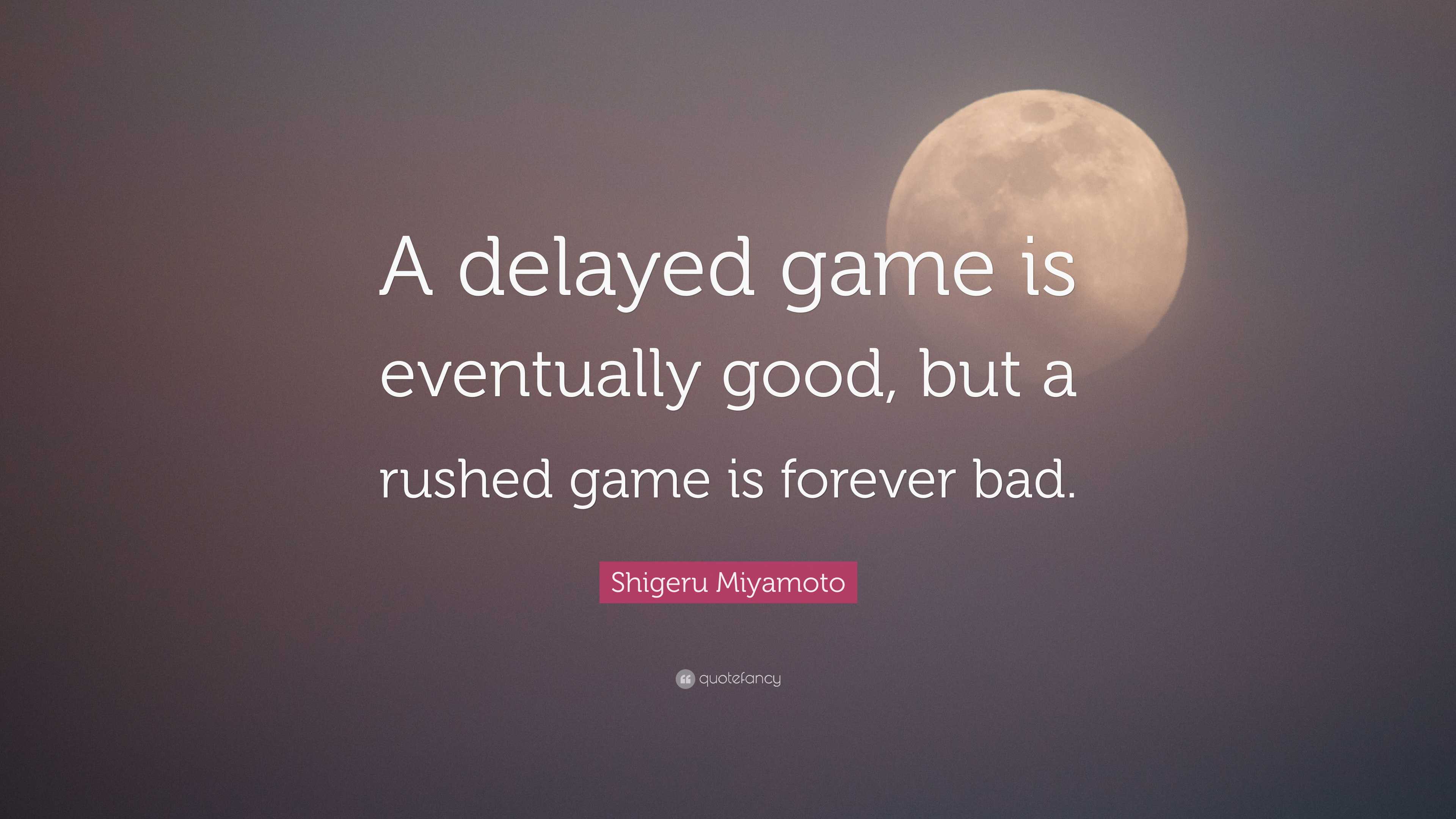 A delayed game is eventually good, a rushed game is bad forever