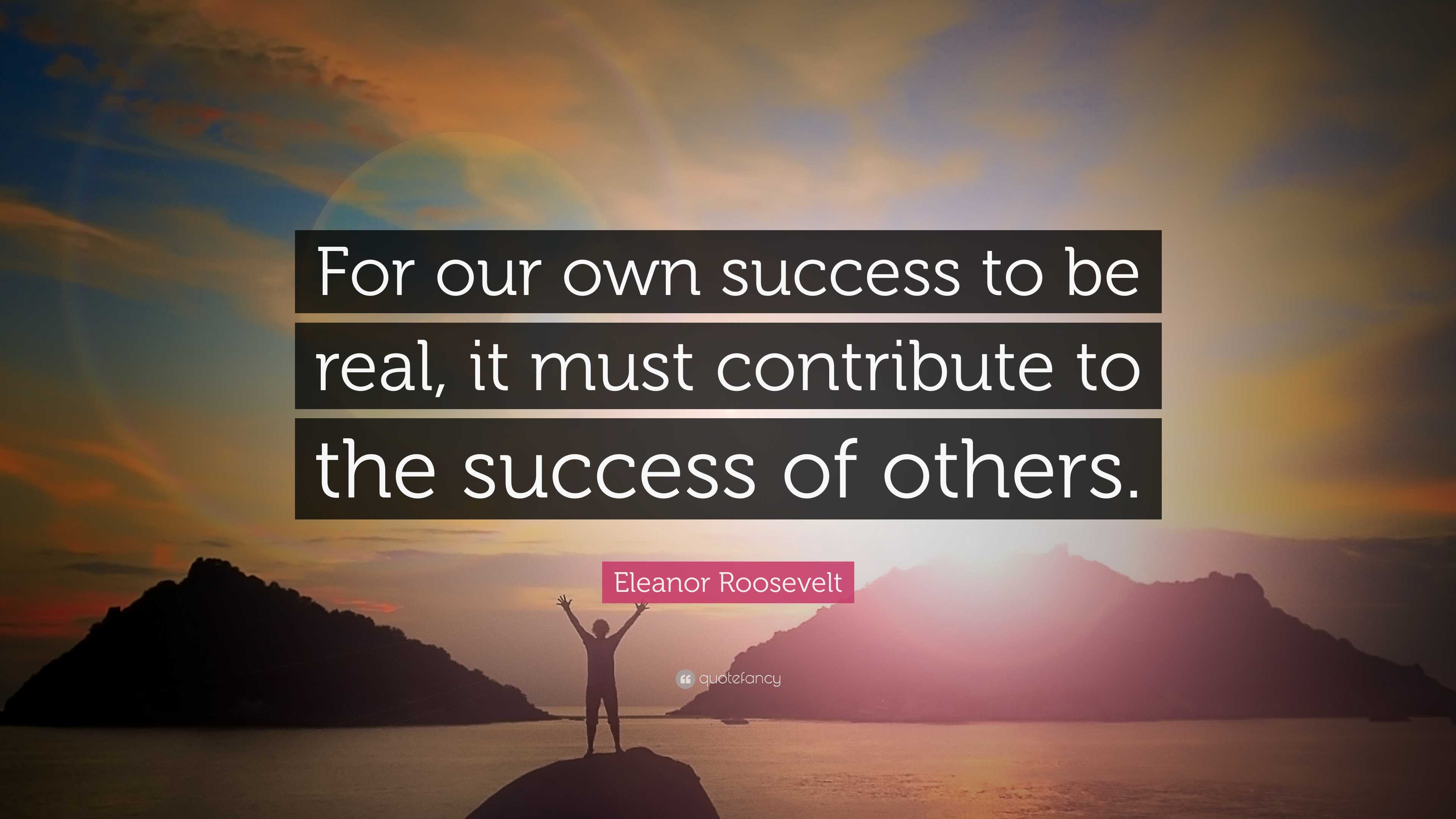 Eleanor Roosevelt Quote: “For our own success to be real, it must ...