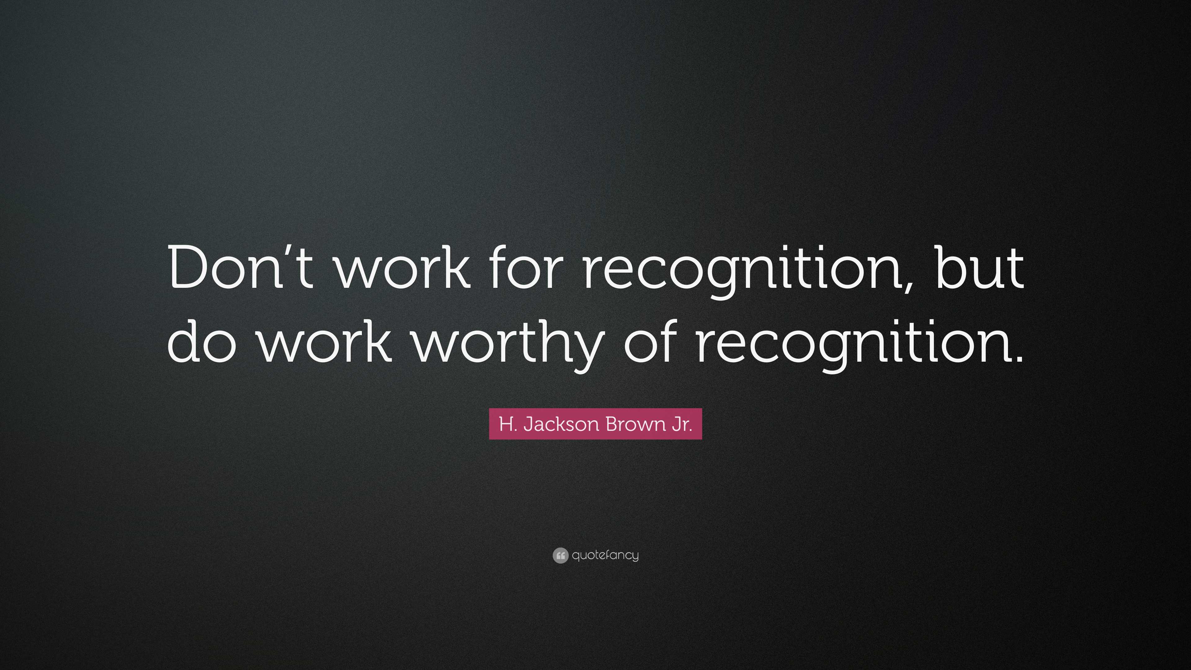 H. Jackson Brown Jr. Quote: “Don’t work for recognition, but do work ...