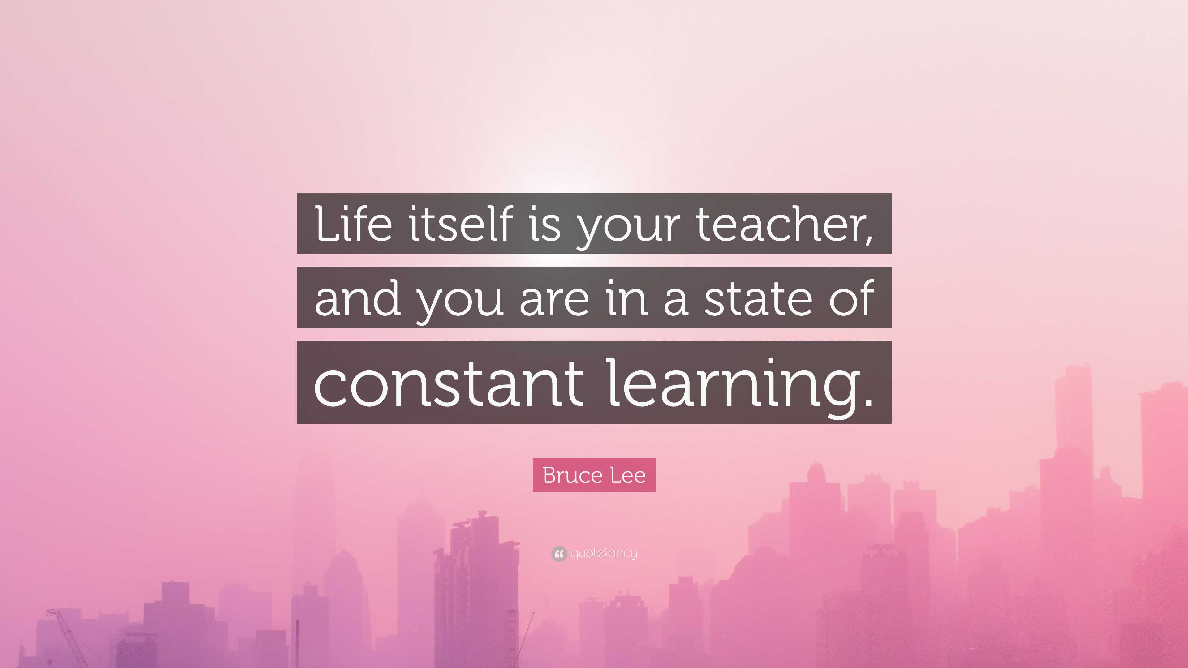 Bruce Lee Quote: “Life itself is your teacher, and you are in a state ...