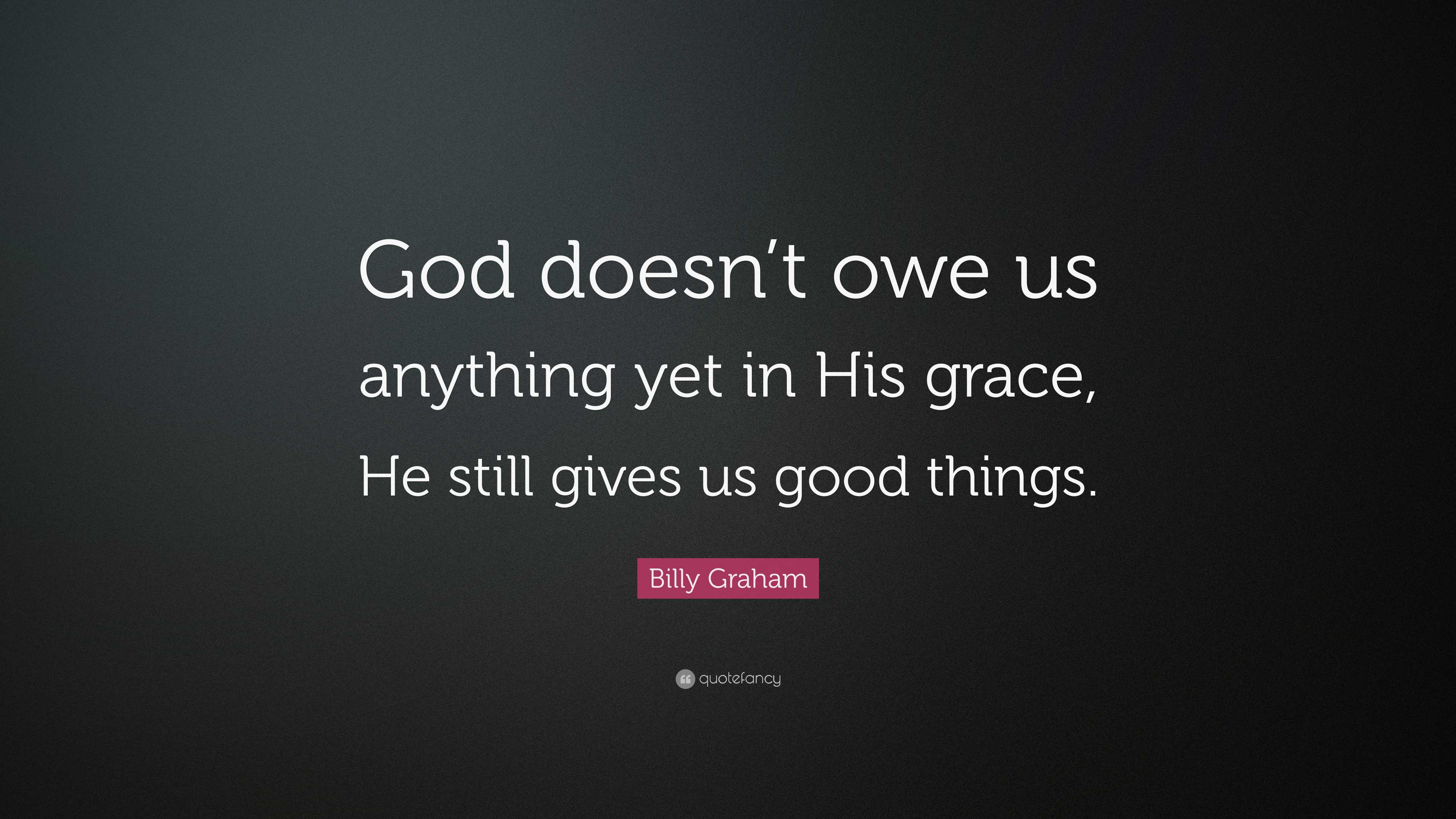 Billy Graham Quote: “God doesn’t owe us anything yet in His grace, He ...