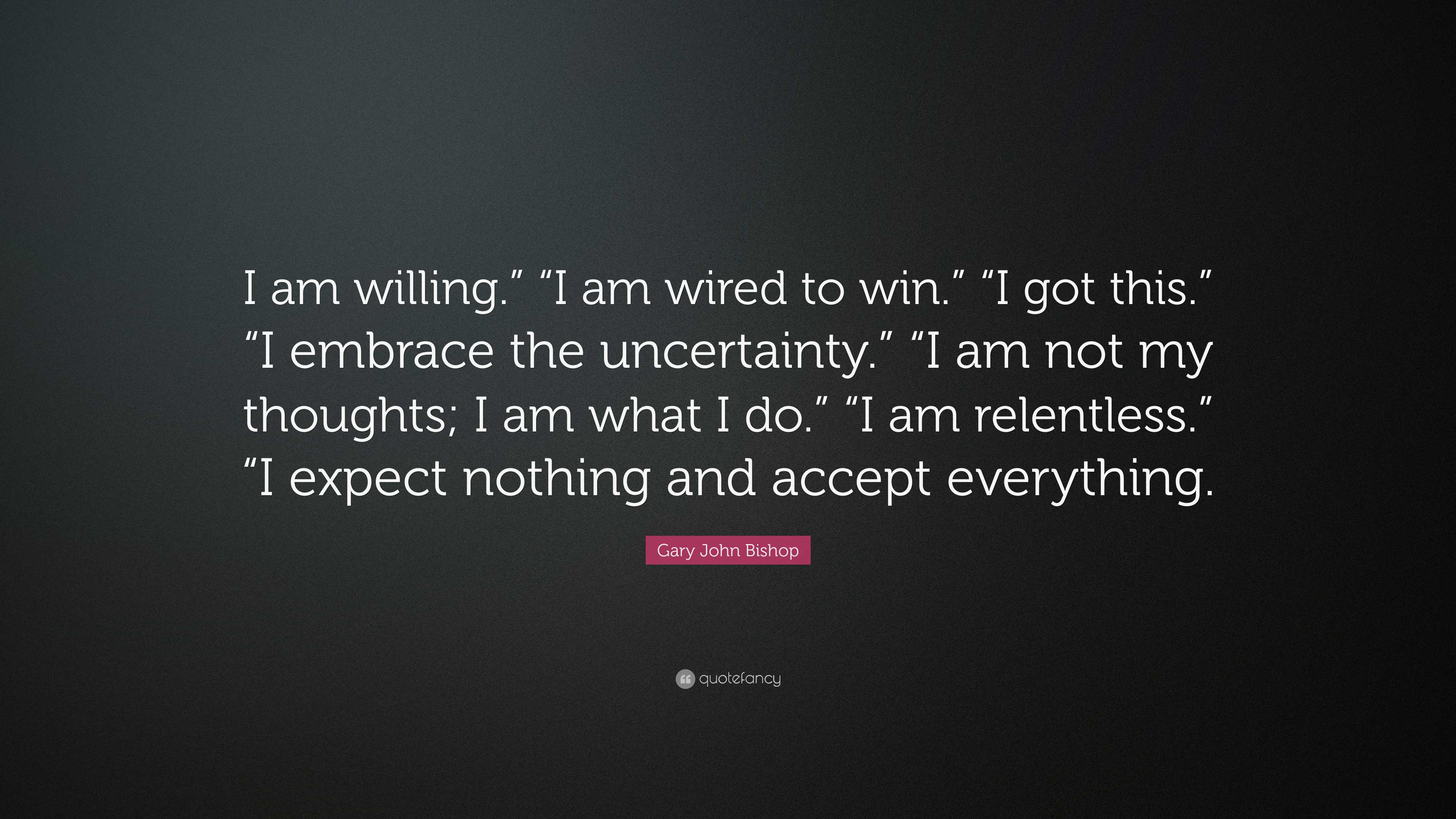 Gary John Bishop Quote: “I am willing.” “I am wired to win.” “I got this.” “ I embrace the uncertainty.” “I am not my thoughts; I am what I do.” “”