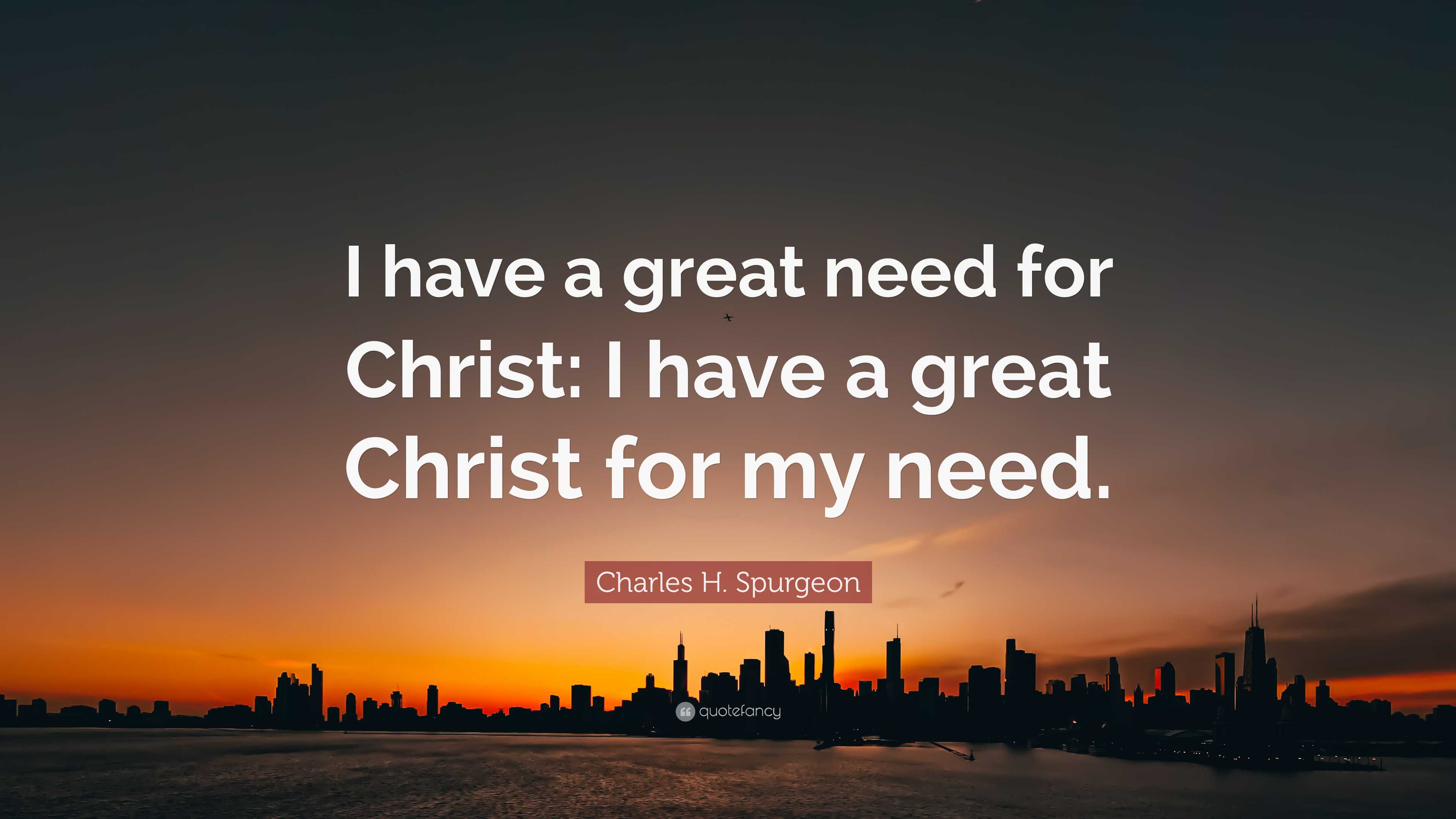 Charles H. Spurgeon Quote: “i Have A Great Need For Christ: I Have A 