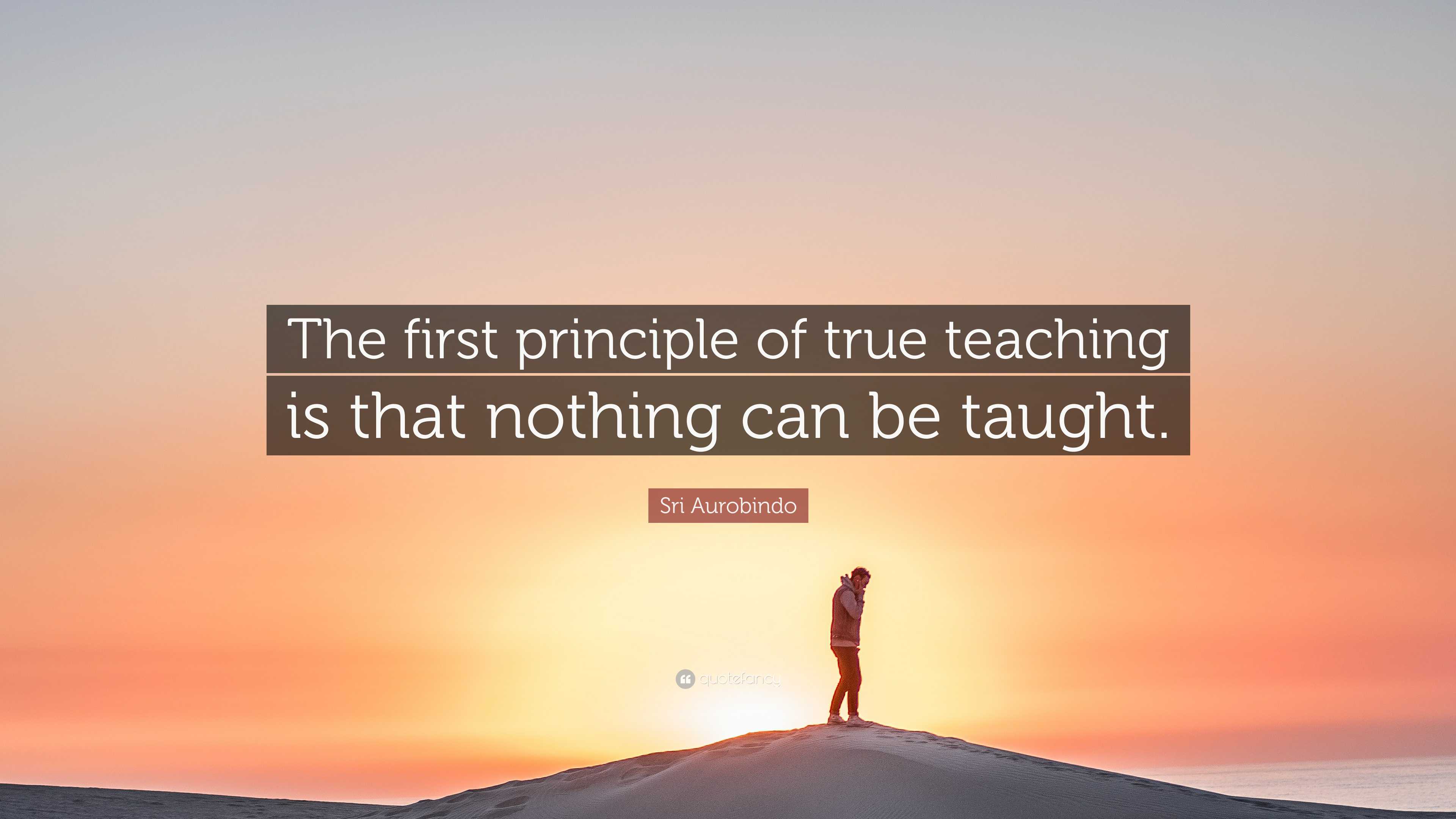 Sri Aurobindo Quote: “The first principle of true teaching is that ...