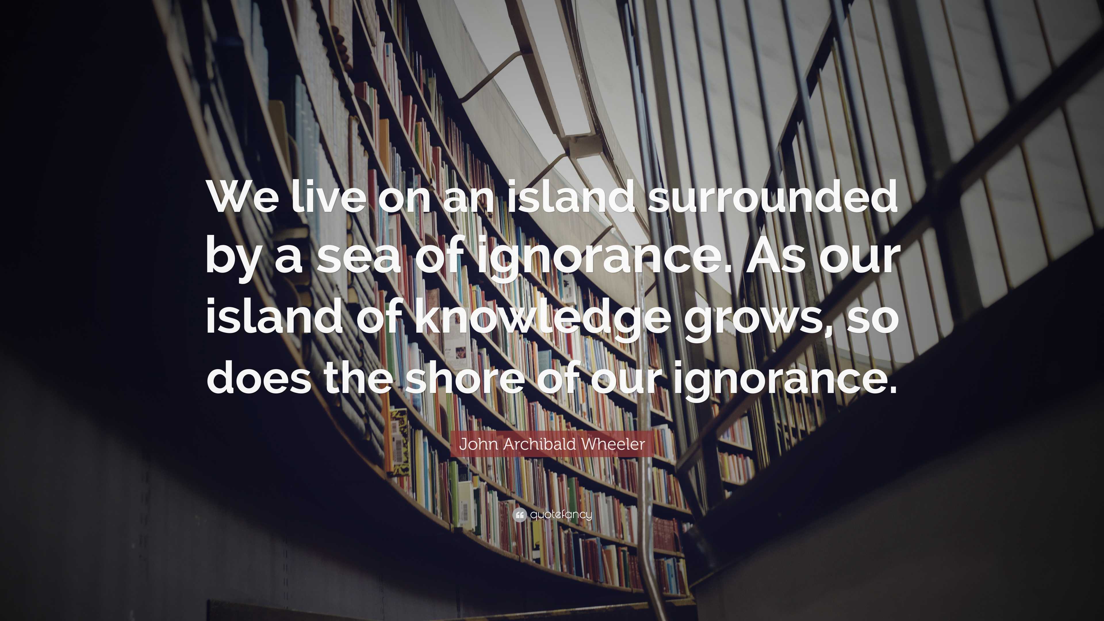 John Archibald Wheeler Quote: “We live on an island surrounded by a sea ...