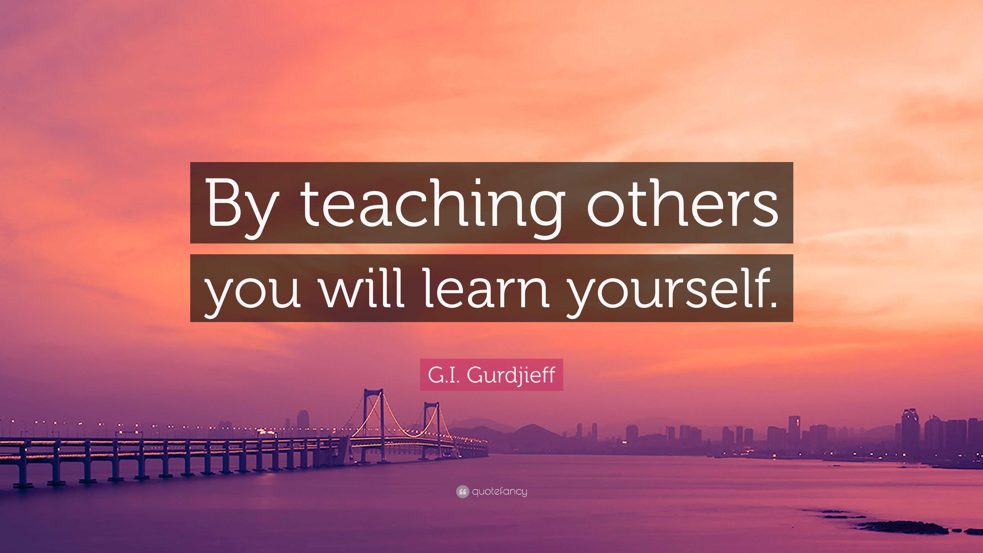 G.I. Gurdjieff Quote: “By teaching others you will learn yourself.”