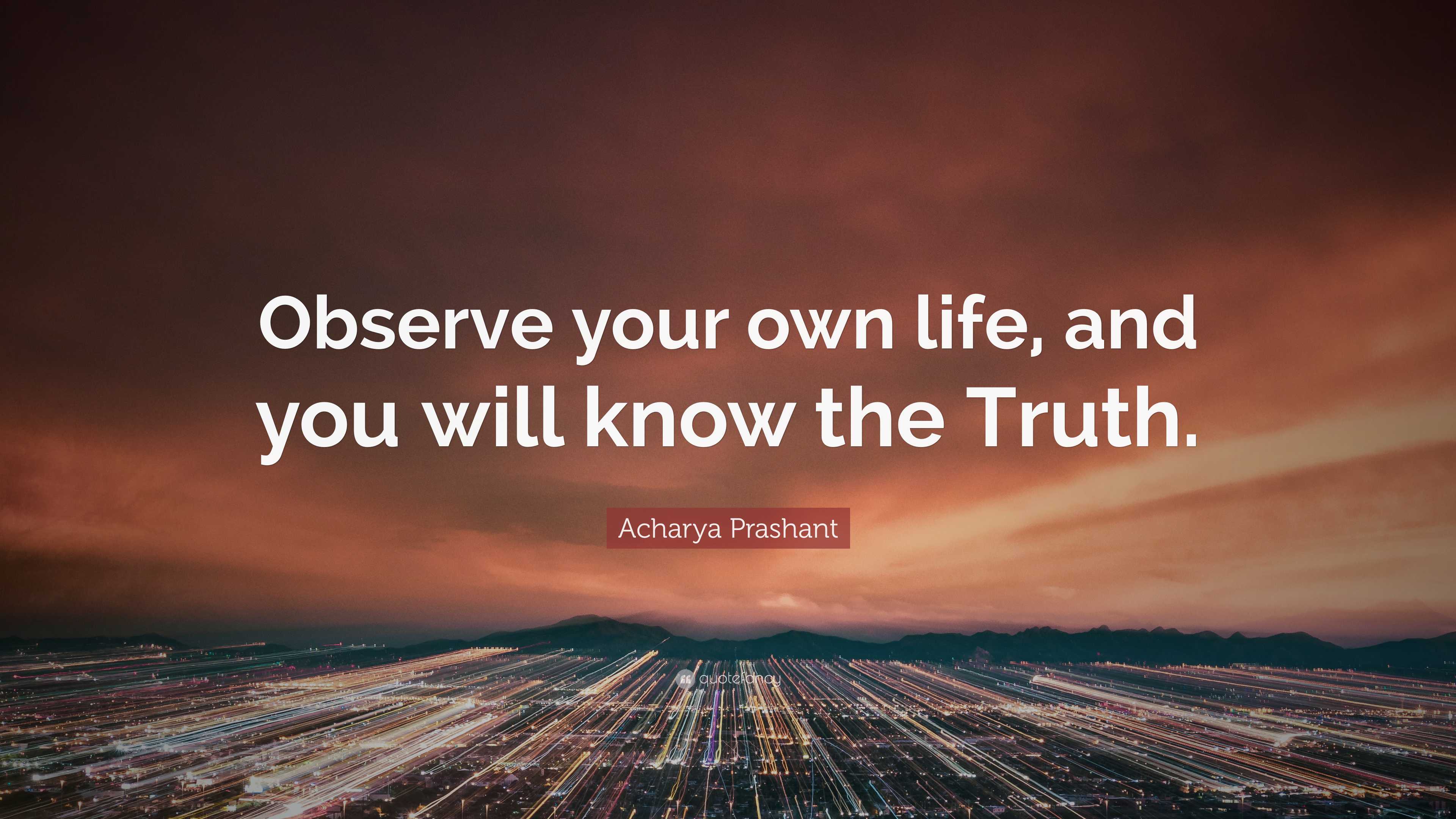 Acharya Prashant Quote: “Observe your own life, and you will know the ...